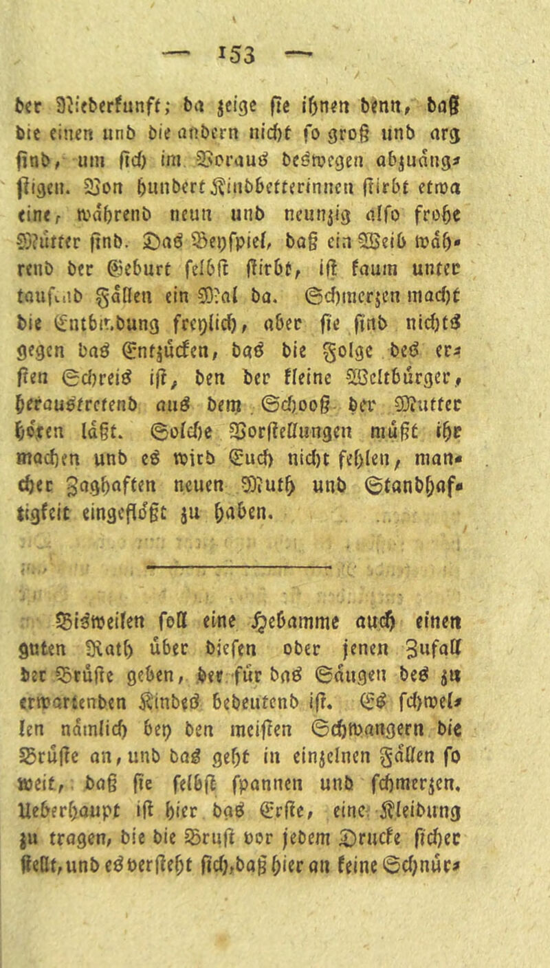 bet a^ieberfunft; ba jeige fie fönen benn, bti§ bic einen unb bie atibcrn nicf)t fo gro§ unb arj finb, um ftä) ini SJerauö bcönjcgen abjuangaf jligeii. 2jon bnnbert^iiibbetterinncn ftirbt etwa einer wdörenb neun unb neunzig aifo froöe 0)?utrer finb. ©aö ^ei;fpicfr ba§ ci.i Sßelb rodö» renb bet @eburt felbft j^irbtr ‘ft untec tQuj'u’b gdllen ein S);al ba. ©d)incrjcn inad)t bie (fntbit.bang frcplidjr nöet fie finb nIdjtfS gegen baö ^ntjuden/ baö bie golge beö etj« ften 0d)rei^ iji^ ben bet fleine 5BcItburget.» ^etauetretenb au^ bem ©d),oo§ bet ÜÄuttec Öo,ren ld§t. 0o(d)e aSorfieÖungen niu^C töc machen unb eö tpicb Q:ud) nid)t fehlen, nian- chec neuen 5)iUth unb ©tanbhaf« tigfeit eingefidgt ju SBi^weifen foH eine J^ebamme ött(^ einen guten Sxatl) übet bjefen ober jenen Swfuff bet esrufie geben, bet für bnö 0dugen beö j« ermortenben Äinbeö bebeutenb if?. fd>njcl# len ndmlich bet) ben mciflen ©dimangern bic S5rujle on,unb bai gef)t in einzelnen gdßen fo weit, ba§ fie felbjt fpannen unb fchmerjen, Ueberhoupt ifl hier baö ßrrjle/ eine. 5?leibung ju trogen, bie bie §5rufi per jebem ^ruefe fidjec ÄeOf, unb eö per lieht ficö^baghitr an feine ©d)nuri»