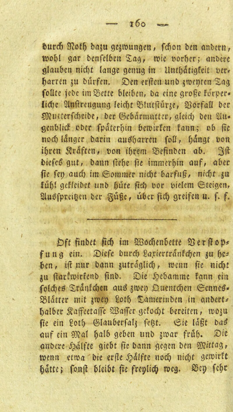 fcurcf) ?Iiof5 fertju gelungen f fdjon bett anbern/ tvo^I gar bcnfclbcn 5:ag, wie tjorber; anbere glauben nic()f lange genug in Untbdrigfeit uer^ l^arrcn ju burfen. jöen er|?en unb jTOcpren Sag feilte jebc imSBette bleiben, ba eine große forper« lidfjc Ölnffrcngung leitet iBlutflurie, Söorfaß bcc COiiHterfcbetbe, ber ©ebdrmutter, gleld) ben 21u» genbücf ober fpdtcrf)tn betoirfen fann; ob fic noci) Idnger barin aii^barren foD, ^)dngt bon il;rcn 5?rdften, bon ihrem 95ef^nbcn ab. biefefi gut, bann frebe fte imnierbin auf, aber fie fü) aucf) im ©onnner nicht barfuß, nicht ju fühl gcfleibet unb hüte fid) bor bielem ©teigen, Sluöfpreißcn ber güßc, über fi^ greifen u. f. f. £)ft finbet fich im ?bßöchcnbeffe 55erf!ops fu ng ein. IDiefc burch ßa;riertrdnfchen gu f)Ct ben, ift nur bann jutrdglich, wenn fie nidjt gii fiarftbirfenb finb. ©ie 5?ebamme fgnn ein folcheö Srdnfd)en auö jtvep 0uentd)en ©enneö* ^Idtfer mit jmep £oth Samerinben in anberf^ halber 5?a|feetaffe SSaifer gcfocljf bereifen, moju fte ein 8oth ©lauberfalj fe^t. ©ie laßt ba^ auf ein ?)}?al ^ctld geben unb gwac früh. 5)'^ anbere i^dlfte giebt fic bonn gegen ben S)?fttngr wenn etwa bic crfic .^dlfte noch bi(^;t genjirft hatte» fonjl bleibt fie frcplich weg. föep fchc
