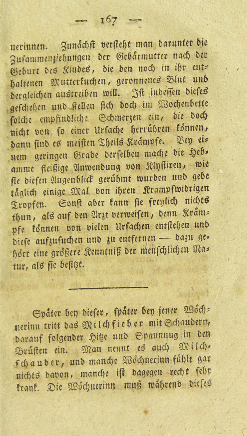 ncrinnen. SunacTjCt öcrfTe^f man fcarunfer biti 5ufammcnjfef)ungen ber ©ebarmiitfcr na(^ bet ©sbui-t bcö iv/nbcö, bic ben nocl) in ibr cnt^^ bdtenen 9}tutfcrfucf)en, geronnene^ 33Iut unb bcr9leirf)cn auöttcibcn miß. inbeffeu biefcö gfrd)ebcn unb .j^cBcn ftd) bod) ün 2öod)enbcffe füld)e cmpfinbüdK ©cbmericn ciur bic bod) nld)t öon fo einet UrfadK beriubren fonnen/ bann finb eö metjten Stampfe, ^'»ep eU nein geringen ©rabe berfelbcn niad)e bic ^c6- oinmc fleißige Ülnmenbung non ^llpßiceiu wie fic biefen 2liigcn6Iid gcrubmf mürben unb gebe taglid) einige 2)^al öon ibten ^trampfmibrigen 5:ropfen. Sonjl ober fann jie frcplicb nid)td tbun, alö auf ben aitj^t bermcifen, benn ^ram^ pfe fonnen »on bielcn Urfad)en cntßeOen unb btefe aufjufud)cn unb ju entfernen — baju ge- bort eine gro*ßcre ^^enntnlß ber nienfc^lidjen dlcif tur, alö fie befl^f. ©pater bep btefet, fp^ter bep jener ©odj.- r.erinn tritt baö ® ilepfieber niit6d)aubern, barauf folgenber ^)i^e unb epannung in ben grüßen ein. ?Ötan nennt cß oud) ©lild)« fd)auber; unb mand)e SBt^d)netinn fublt gor mm baüon, mand)e ijt bagegen reept fepr franf. .©ic ?S?od;ucrinn muß maprenb biefeö