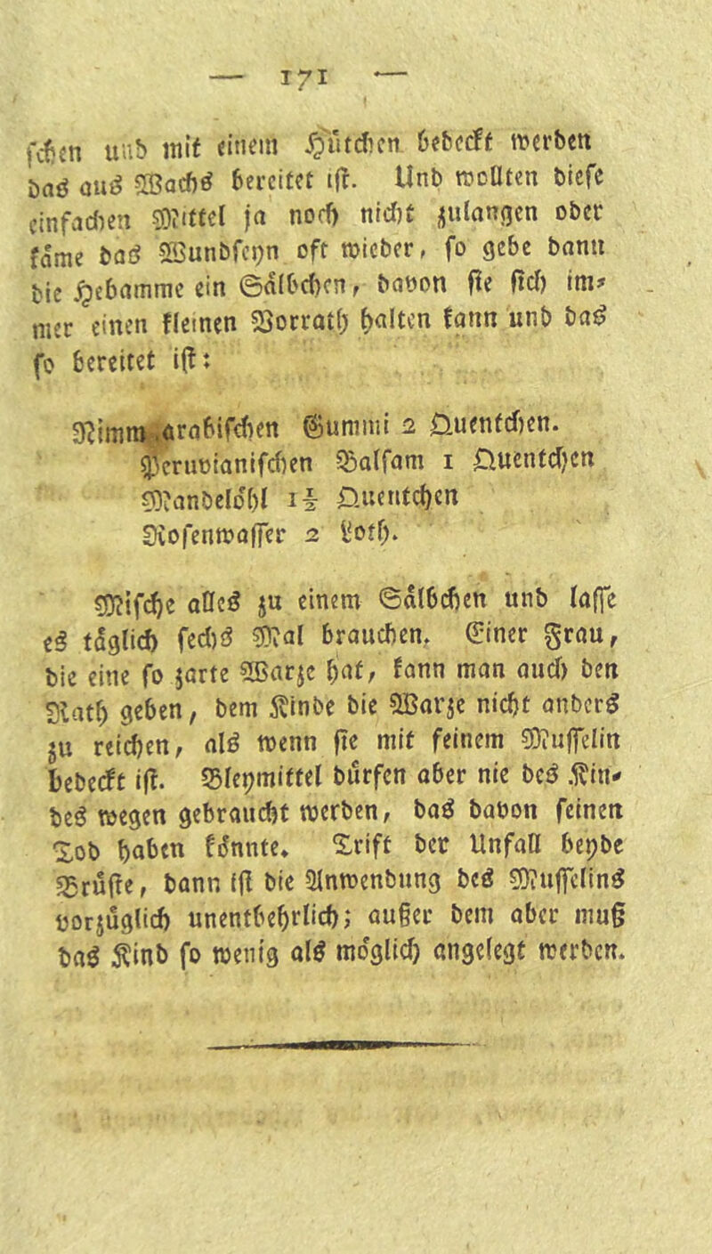 fcfjcn uiib mit 6e&ccff werben baö ouö 5[ßacf)ö bereitet Unb rocOten biefe einfachen ?D?ittcl ja norfj nicr)t ^iilangen ober fame baö 2öunbfcj)n oft »ieber, fo gebe bann bic Hebamme ein ©albc!)cn, babon fle fiel) im» . nier einen fleinen Sjorratb f)altcn fann unb bat? fo bereitet ijl: gi^imm^örabifcben ©umnii 2 Öuentd)en. i?erubianlfcfien 5So(fam i Huentdjen ?Q?anbdDbi li öuenteben 0vofenwaffer 2 Üotf> S!D?if(^e atfe^ ju einem ©dlbcben unb lajfe tß tdglicb fecl)ö «Ö^al brauebem (Einer grau, bie eine fo jarte ?5>arjc fann man auef) ben Slatb geben, bem itinbe bie 5Barje nicht anberg ju reichen, alö wenn fte mit feinem gi)?u|felin bebeeft ijf. SSfe^mittel biirfcn ober nie btß .1?in» beg wegen gebraucht werben, baö babon feinen Xob hat>ett fdnnte* Xrift bet UnfaD bepbe s£rui?e, bann ((! bie «Hnwenbung beö sKuflTetin^ borjuglicf) unentbehrlich; auger bem ober mu§ baß ^inb fo wenig ol^ möglich angelegt werben.