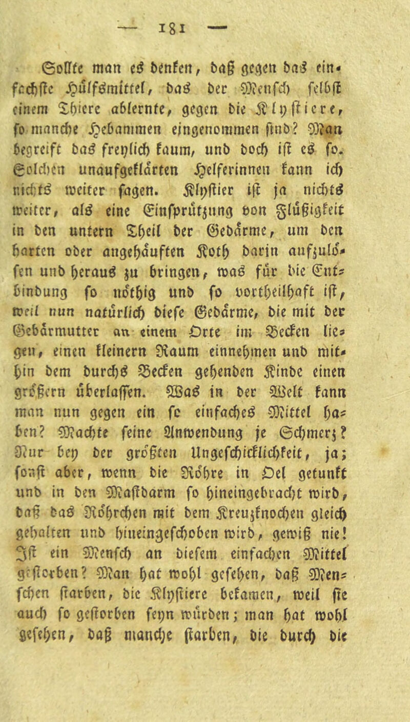 (Sollfc man cd brt§ fcd)f?c /?uff«lniiffer, baö bec O^rcufd) fefbfl einem 5:f)icrc ablerntc, gegen bie Ä[j;fiicrff fo niancbe gebammen eingenommen fnib? 03?ati begreift bn^ freijlid) faum, unb boc^ i(? eö fo. 6Dld)en unnufgeflarten Helferinnen fann id) nidtß meiter fogen. ^Ii;(lier ifc ja nid)t^ treiterr aiö eine €infprütjnng bon g(t5§igfeit in ben untern S^eil ber ©ebarme, um ben barten ober angeböuften Äot5 bnrin anfjulo«* fen unb beraub ju bringen, roaö für bie ^nt? binbung fo notbig unb fo uortbeilbaft if^r weil nun naturlid) tiefe ©ebdrme, bie mit ber ©ebdrmutter an einem Örte im Sgeefen lie» gen, einen tleinern Siaum einnebmen unb mit- bin bem burd)^ S5ecfen gebenben Äinbc einen grdßern uberiaffen. 5Baö in ber ClBeft fann man nun gegen ein fc einfacbeö COiittel {)a^ ben? 5)iacbte feine Sinmenbung je ©djmerj? 3?ur bep ber größten llngefdbicflid)feit, ja; fonft aber, wenn bie Sfvdbre in Del getunft unb in ben 3}iaj!barm fo bineingebrad)t roirb, baß baö Sldbrcbcn mit bem ^treujfnodjen gleich geholten unb bineingefdjoben mirb, gemiß nie! 3ß ein S)^enfd) an biefem einfad)crt 9)?ittel grßerben? ?Öian bnt mobt gcfef>en, baß 9)ien^ fd)cn ßarben, bie Älpßicre befaraen, weil ße aud) fo geßorben fepn mürben; man bnt mobf gefeben, baß mand;e ßarben, bie bureb bie