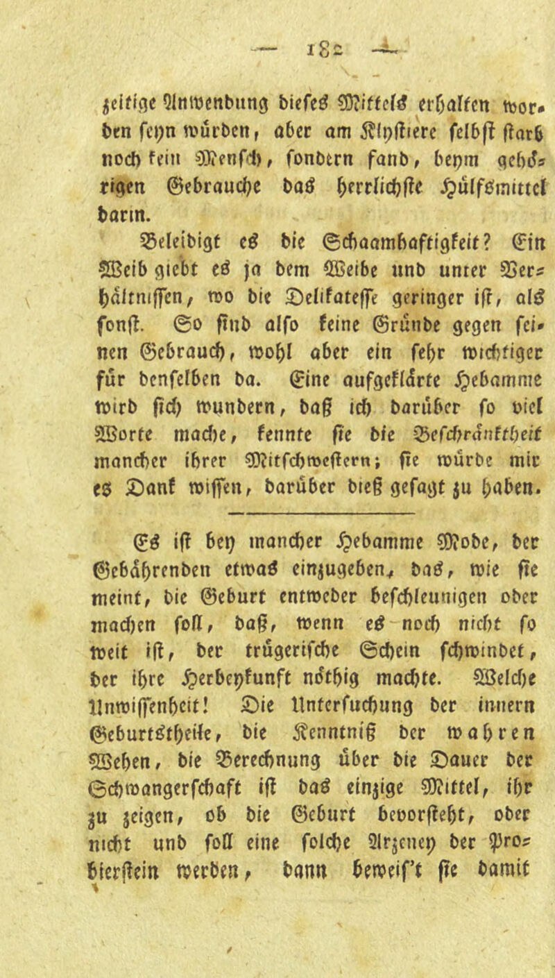 ielti(fe Qiniucnbitng biefeö er^alfcn ttjor- ben fci;n würben r ober om 5?(p|!ierc feI6|T fJarb nod) ftin 0}ifnr<1), fonbern fanb, bepm qcbds rrgcn ©ebraucbc baö ^errlicbf?« ^ulfömutcl barm. 55eleibigt cö bic 6d)aamhafti9feit ? ^tn ÜKcib giebr eö ja bem 53Seibc unb unter SSer^ ()altni(fcn, wo bie ©elifoteffe geringer if?, al^ fonji. @0 ftnb ülfo feine ©runbc gegen fei* nen ©ebraucb, wo^I ober ein febr wicbfigcc für bcnfelben bo. ^ine oufgeffdrfe /pebomnie wirb (td) wunbern, ba§ icb barubcr fo oiel SBorfe niad)e, fennte fte bie i3efd?ranM)eit moncbcr ihrer soiitfcbwcllern; fie würbe mir e$ 3Danf wiffen, barüber bteg gefogt ju ^aben. (E^ ifl bet) wandtet S^ebamme ?0?obe, bec 6cbübrenben etwoö cinjugeben^ baö, wie fte meint, bie ©eburt entwcber befcbleunigen ober madjen fofl, bog, wenn e^ noch nicht fo weit i|lf ber trügertfchc @d)ein fcbwinbet, ber ihre .^erbepfunft mftbig mo^te. Söeldje llnwilfenbcit! Sie llntcrfucbung ber innern ©eburt^theifc, bie ^tenntnig ber wobren 5Bebcn/ bie ©erecbnung über bie ©auer ber 0d)wangerfcboft Iff ba^ einzige 5!)?ittel, ibr 3U jeigen, ob bie ©eburt beoorffebt, ober nicht unb foff eine foldje SIrjenep ber ^ro^ biergein werben, bann beweift fte bamit