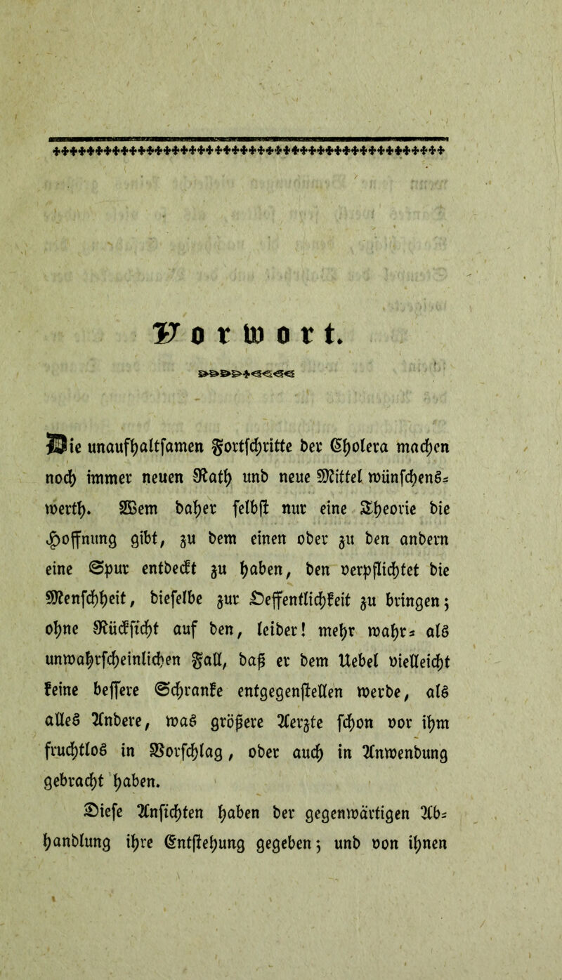 ********+*********************+*************** V o v to o 1t. £»S»&£>*«=5<5<S<3 |0ie unauffyaltfamen gortfcfjritte ber Cholera machen nodf) immer neuen SRatf) unb neue Mittel münfc^enö^ wertty. 2ßem batyer felbfl nur eine S^eorie bie Hoffnung gibt, ju bem einen ober 31t ben anbern eine 0pur entbeut gu tjaben, ben oerpflidf)tet bie 9ttenfdf)f)eit, biefelbe gur ßeffentlic&leit *u bringen 5 ofyne S^ücffxd^t auf ben, teiber! rnetyr wa^r* als unwafyrfcfyeinlicben galt, baß er bem Uebel »ietteicbt feine beflfere 0df)ranfe entgegenjMen Werbe, atS alles tfnbere, was größere Äerjte frfwn oor itym frud>tloS tn 95orfd^lag, ober aud) in 2Cnwenbung gebracht tyabem £)iefe 2Cnftc^>ten fyaben ber gegenwärtigen fyanbtung if>re @ntj!ef)ung gegeben; unb oon ifynen