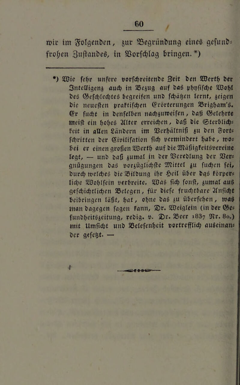 mir im Sotgenfcen, jur SSegninbung eineö gefitufc= fronen 3uffatti>e$, itt aSorfc^Tag bringen. *) •) Sftie febr nufere »orfd?reitenbc Seit ben Süertb ber 3nfclfigenj auch in 23ejug auf ba3 pbbßfdK 5ö3of>l beö @efd>!ed)teS begreifen unD fdpäljen lernt, jeigen bie neueften praftifeben (frörterungen 23rigbant’$. Cfr fuebt in benfefben nacbjuroeifen, baß ©elcbrte ttieift ein f;o(;eä 2flter erreichen, baß bie 0terblidj: feit in allen fiänbern im 33erbältniß ju ben 5orfc fcfjrittcn ber @it>ilifation ßcb »erminbert bube, k>oj bei er einen großen S&ertb auf bie OTäßigFeitöoereine legt, — unb baß jumal in ber ©ereblung ber 23er* gnügungen baS »orjüglicbßc UJtittel ju fudjen fei, ! burd; loelcßeä bieSSilbung ibr $eil über baS förpers lid;e SBoblfein »erbreite. S£a3 ß<b fonß, juntal aus gefd)id)tfid?en SSclegen, für biefe frud;tbarc Ifnßcbt beibringen läßt, bat, ohne baS ju überfeben, ma$ man bagegen fagen Fann, Sr. SBeiglein (in ber @e; funbbcitäjeifung, rebig. ». Sr. 23eer 1837 3fr. 80.) mit Umßcbt unb 23elefenbcit »ortrefflid; auäeinam ber gefeßt. —