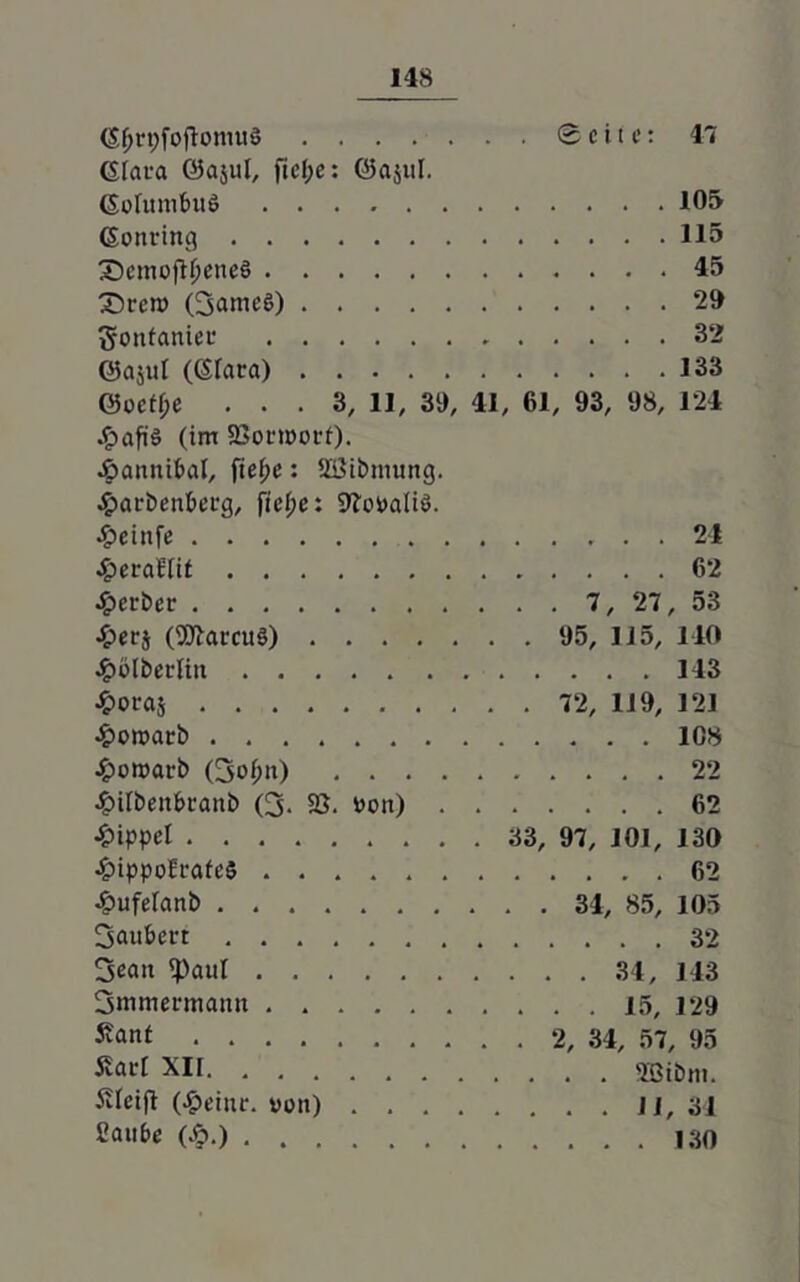 (SfjrpfoftontuS Seite: 47 Gtata ©ajul, fiel;e: ©a$ul. Golumfmö 105 Gonring 115 3)emojlfjeneö 45 £)rcn> (3amc6) 29 gonfanier 32 ©ajul (Gfara) 133 ©oeff;e ... 3, 11, 39, 41, 61, 93, 98, 124 .£afi$ (im Sßortoori). £>annif>al, fie(;e: 2i3ibniung. £arbent>erg, fief;e: Sftooaliö. £einfe 21 £era£iif 62 gerbet 7, 27, 53 •£>ers (Warcuö) 95, 115, 140 £ölbetlin 113 £ouaj 72, 119, 121 •£>ott>arb 108 £ott>arb (3o^n) 22 ^ilbenfetanb (3- 93. i>ott) 62 Nippel 33, 97, 101, 130 £ippofrafe$ 62 4?ufe(anb 34, 85, 105 Saniert 32 3eatt <PauI 34, 143 Smmermann 15, 129 £anf 2, 34, 57, 95 5var[ XU Sßibm. Äfeifi (feilte, von) Ji, 34 Cau&e (£.) 130