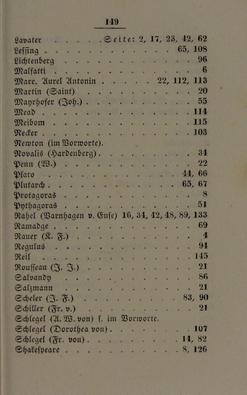 gaumtet ©eite: 2, 17, 23, 42, 62 ßefjtng 65/ 108 ßidjfenberg 96 SSJtalfatti 6 2ftarc. 2lurel 2lntonm 22, 112, 113 Sftartirt (©aint) 20 9Jlapr£ofer (3o0.) 55 2Jleat> 114 SJletbom 115 9tecfer 103 Sfterototi (im SSortttorfe). 9lottafiS (Jpatbenbecg) 34 <Pettn (25.) 22 Spiato 44, 66 <plutard) 65, 67 SprofagoraS 8 <Ppff)agora§ 51 9ta(;el (9Sarnf>agen ». (Sufe) 16, 34, 42, 48, 89, 133 DiamaDge 69 Dtauer (Sv. g.) 4 9tegu(uö 94 Dteif 145 SRoufreau (3-3-) 21 ©afttattbp 86 ©afjmattn 21 ©tbeler (3. g.) 83, 90 ©djiüec (gr. tt.) 21 ©cf;(ege( (21. 25. tton) f. im SSonoottc. ©djfegel (Dorothea tton) 107 ©cfjiegef (gt. tton) 14, 82 ©IjaEefpeare 8, 126