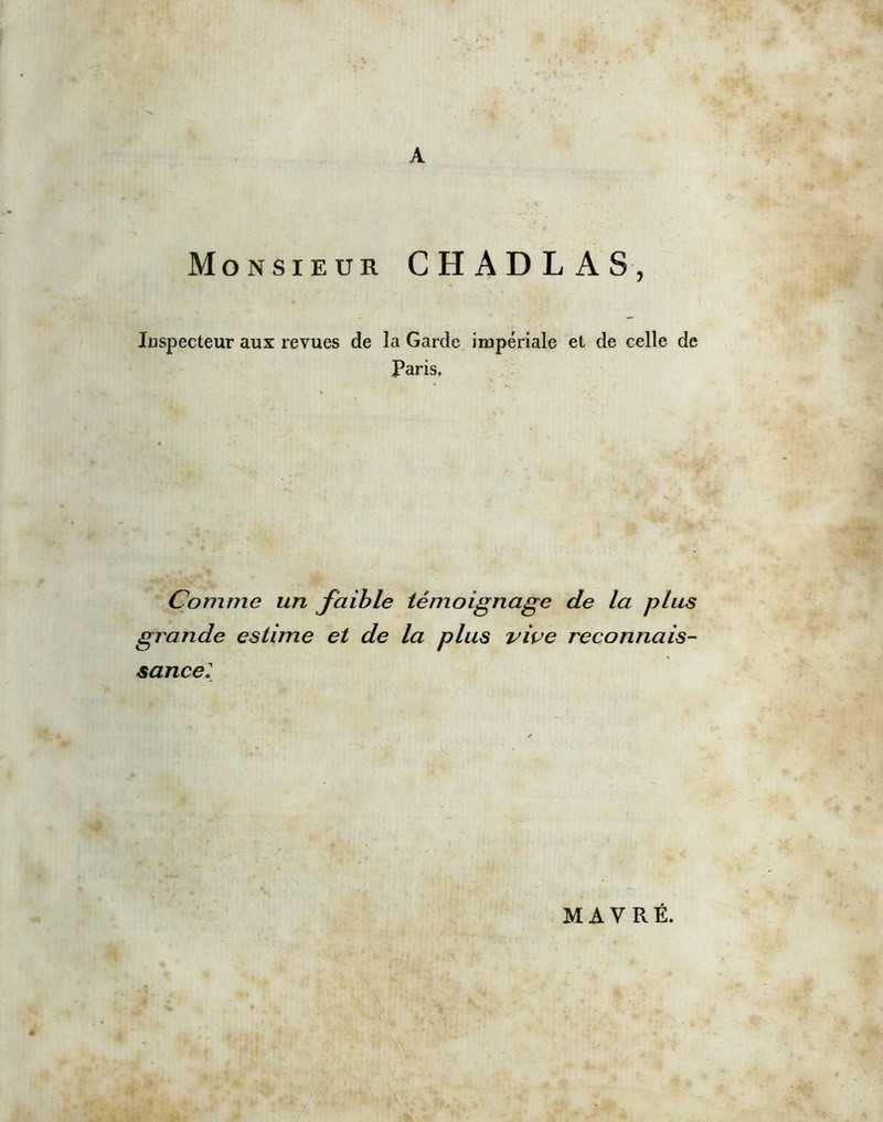 A Monsieur CH ADL AS, Inspecteur aux revues de la Garde impériale et de celle de Paris. Comme un faible témoignage de la plus grande estime et de la plus vive reconnais- sance; MAY RÉ.