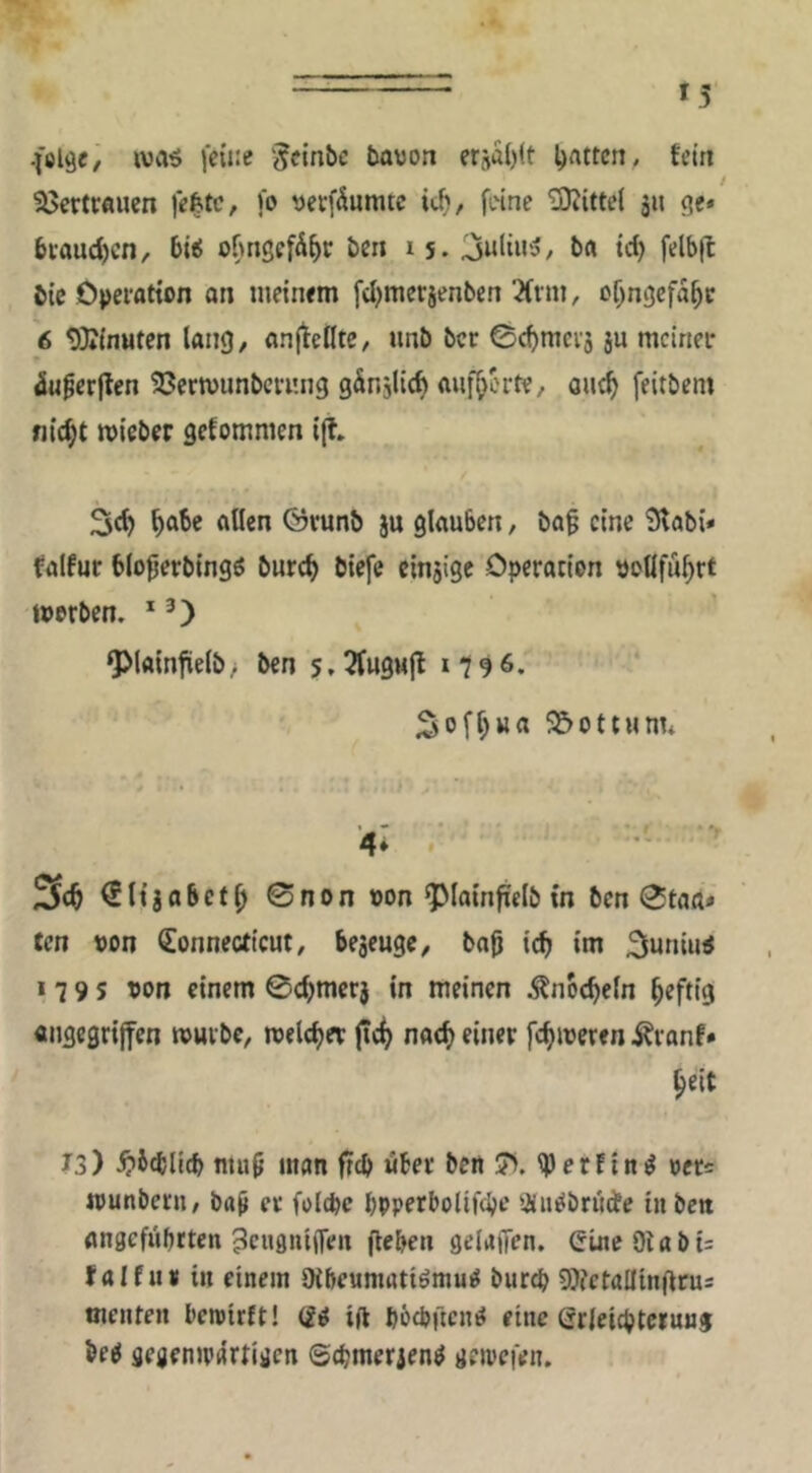 ■felgei iva5 leüie 'jeinbe bawon er9a()(t Ijnttcn, teirt ^öerttÄUcn fefetc, )o yeefÄumte fi.nne 'iOJittel ju ge« biaud)cn, 6i«5 ofmgefÄ^r beii i s. trf) fetbft bic Operatton on meinem fd^merjenben'.Hnn, o^ngcfa^c 6 93*{nMten lang, anjteHte, unb ber ©dimcij 8U meiner iu^erjlen SJertuunbci-mig g&njlic^ mif^erte, öue^ feitbem flicht mieber gekommen i(?» ^abe allen ©vunb ju glauben, ba^ eine 3labi« falfur bloßerbingö bureb biefe cinsige Operarion poüfu^rt werben. * ‘Plainfielb/ ben 5,2(ugMjt i ^ofl^wa 55ottum* , - . ■ ■ • t ‘y 4* , €ltjabet^ 0non uon ^lain^elb in ben 0taflV ten pon (Connecticut, beseuge, ba0 icb im 2luniu< »79s pon einem 0cbtt^^r} in meinen .^nbcbeln heftig «ngegrijfen würbe, welcher jTc^ naefy einer fc^weren Äranf« ^eit T3) ntu9 man freb «ber bett 7». (perfind per« «unberu, ba^ er folcpe bpperbolifebe ^im^briidfe hi bett angefübrten ^cuguijfen fteben gelafien. GineOlabi= falfii» in einem Oibeumatiömug burep 9)?etaüin(lrus menten bewirft! (2i ifl böcbficng eine erleicpterunj be^ gegenwärtigen Sebmerjen^ gewefen.