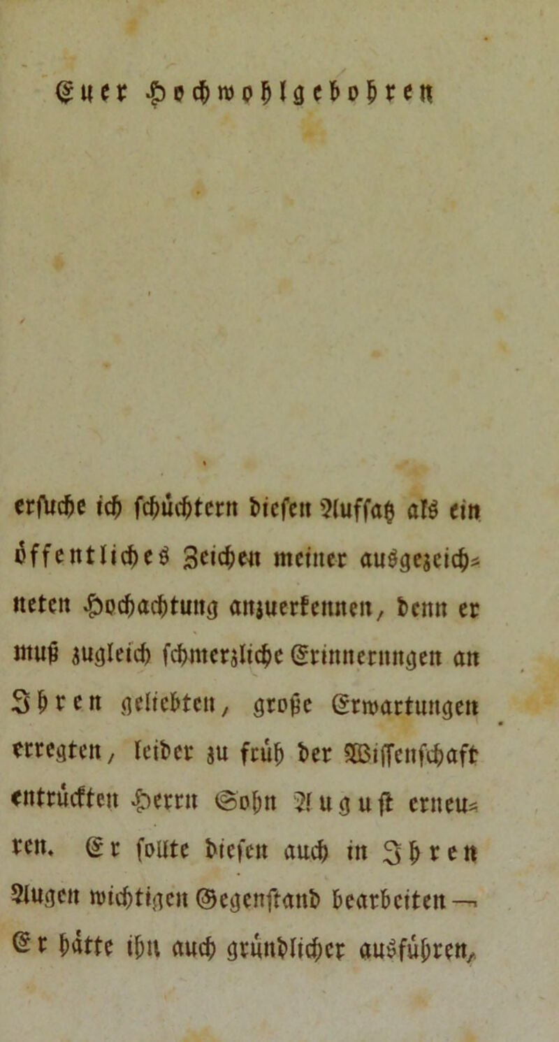 erWc id) fc^uc^tcrtt bicfcit 5luffa$ alö ein öffentliche^ Seichen meiner anögeseich^ ttctcn Hochachtung anjuertennen, tenn er muö jugleich fchmerjliche (Srinnernn^en an Sh^cn ^qelichten, gro^e Erwartungen erregten / leiber ju früh her 5Biffcnfchaft entrueften H^t;rn @ohn u g u fl erneut een. Er foute biefen auch in 3h een 5lugen wichtigen ©egenftanb bearbeiten ^ e hatte ihn auch grünblicher au^füheen.