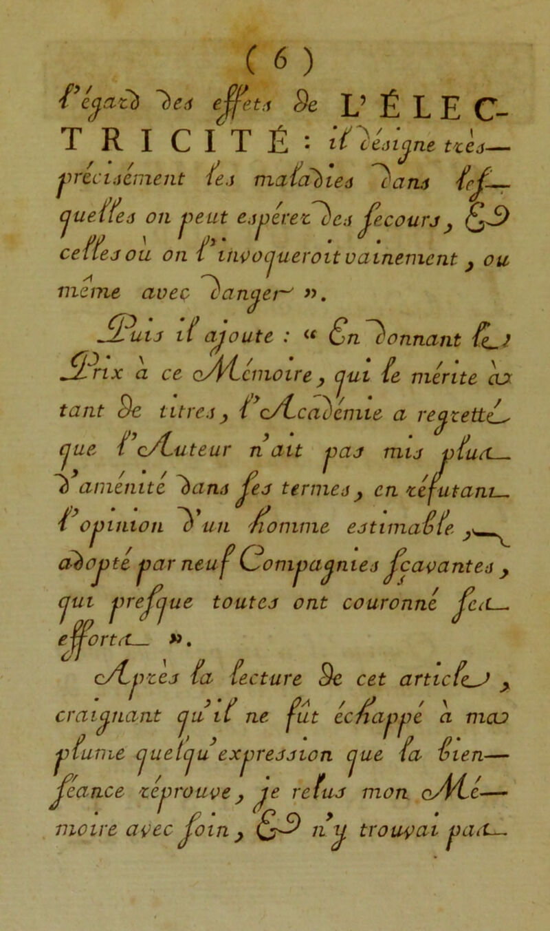 e^'eu 9e L’ ÉLEC- TRICITÉ: lOéA^ne uL- jiricliicment ù.s ma leô ^aru cjueffeâ on jieut e,ij)evexr^ed^ecourj^ ^3 cefùjou on i*liwoaueroitvainement ^ ou meme aveç cancer-' «. ÆiiiJ i(ajoute : « Qu'donnant à ce cyptctnoire ^ cjut ù mérite da tant Se titres Vc/Lcadémie a rejtett^ cjue QcÆuteur n ait jjaj mu vturL-. ^ aménité ^ans ^ea termes^ en réfutant-, Qojjinion un 'fiomme esttm.n.^fp. a^ojsté jjar neuf Comjsajnies^caoantes ^ cjui jnejcjue toutes ont couronné p: ejfortd— ». C(t—. f cÆf jzej ia ùcture Sc cet articfe^ ^ ' ' ^ * / P'^ ' P ' '  ~ Il ne fut ecnaiwe a mcu craijnant cju il ne fut ecnajij:. jyfume cjuetcju exjjression cjue ta. t len— féance réprouve y ie retus mon cy4Qé—' . moue ai>ec jotn P n j trouçai