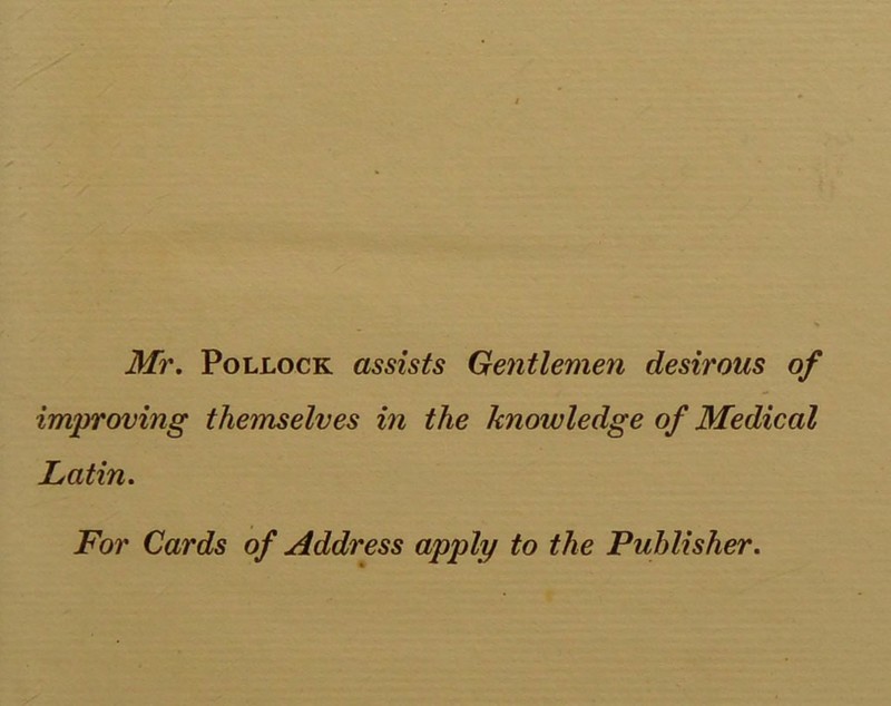 Mr, Pollock assists Gentlemen desirous of improving themselves in the knowledge of Medical Latin. For Cards of Address apply to the Publisher.