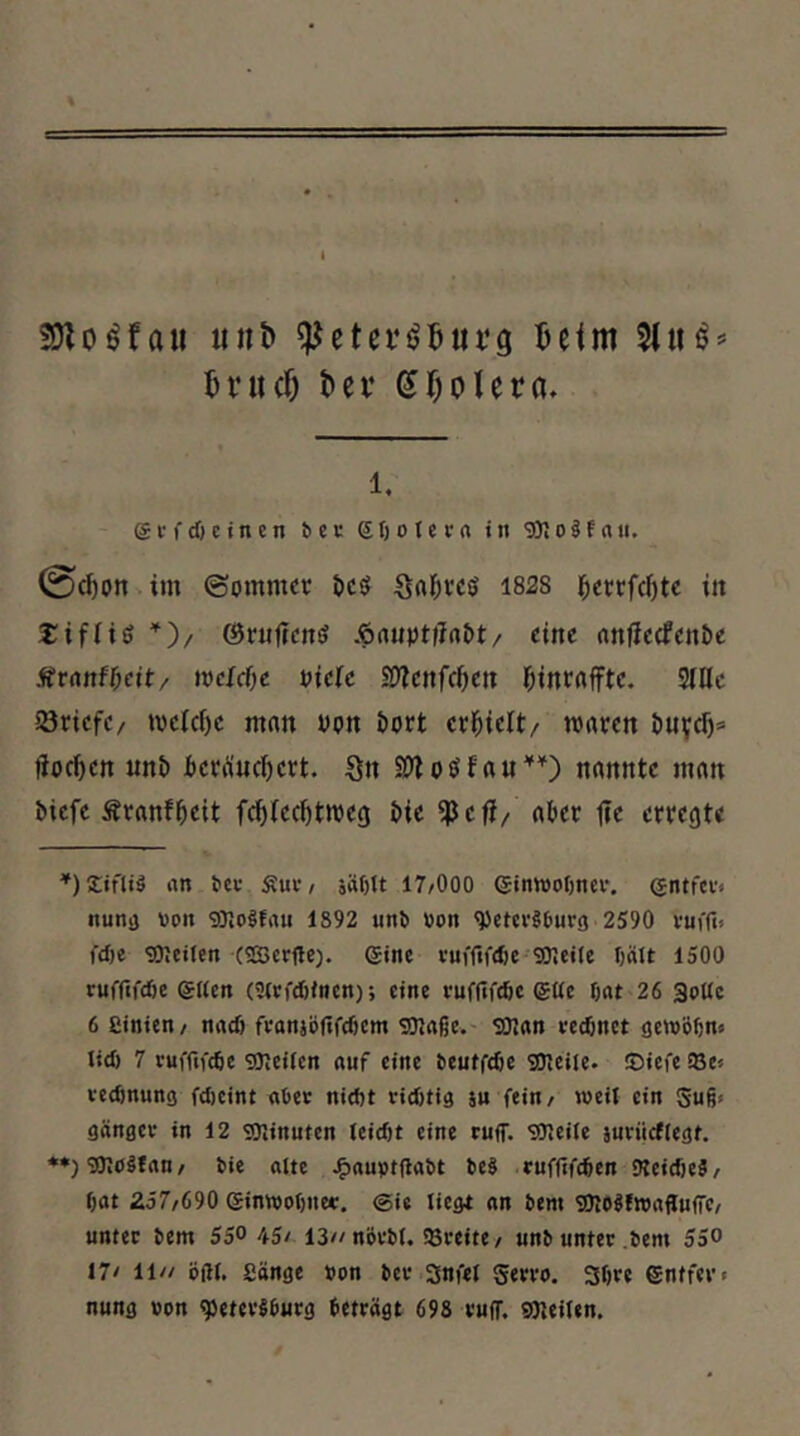 fO^o^fau ttnb ^etevö^ut’g ^eim 5ru(f) l>er Sf^olera. 1. evfd)einen beu Sfjotern in 9);o§frtn. 0^on im ©ommer öcö Srtl&tcö 1828 l^ertfcf)tc in j:ifiig *')/ 0r«|?cnö Ä(tuptflnt)t/ eine nnjlccfcnöe Stranft)cit / ivclcf)e viele Sfflenf(l)en l^inrflfftc. SlUc Söricfc/ »vcicf)c man upn öort crl^iclt/ waren jioci)en nnt) i)crünci)crt. Sn 2^1 oö f aunannte man Mcfc Äranf^eit fc^Iecfttweg J>ie ^efi/ a&er fic erregt« ^)2ifliä nn bei- Äuc/ 5äf)lt 17/000 ©inwoOnei’. entfci'/ nuni) »on 9)i0§fau 1892 unb »on Petersburg 2590 rm'fi-- fd)e PJeiien («Serfte). ®ine ruiWtfie SDteile I)ält 1500 ruffif(l)c etien (9ttfd)tncn); eine rufltfcöc eße 6ftt'26 3oUc 6 einten/ nad) frünjöftfcöcm sotaßc.' sOJan rechnet gewöbn« lid) 7 rufftfcöe sOiCiicn nuf eine beutfeöe SOleile. ©iefe !8e« veebnung fdteint «bet nid)t rid)tig s« fein/ weU ein Sug* ganger in 12 sOJinuten (eiebt eine ruf. SSHeile mrücfiegt. **) SOiöSf«u / bie alte .^«uvtfabt beS ruffifeßen KeidteS/ bot 257/690 einttobne«. ©ie liegt on bem SOlOSfrenflufC/ unter bem 55° 45/ 13^/nbrbi. löreite/ unb unter .bem 550 17/ 11// öfH. eönge »on bet Snfel gerro. 3bre entfer» nung »on Petersburg beträgt 698 ruf. Pteilen.