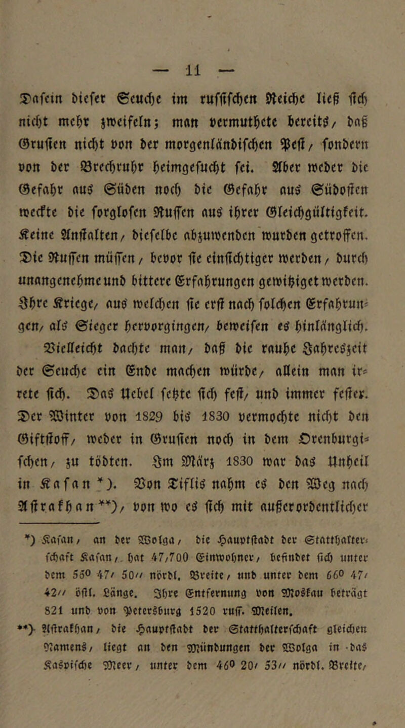 T'nfctn €cucf)e im ruf|ifrf)Cti Dleic^c ließ ßd) nicßt mc^)r jmcifcln; man »ctmutl^ctc bereite / Imß ©rußen md)t »on 5er morgentünJifcßen ?Peß/ fonöern »on ber Sörec^rubr ßcimgefucßt fei. Sfbev mbev bie ©efabr «u3 @üben nocf) bic ©efnßr nuö ©üboßctt rcccfte bie forglofen SÄuffen «uö ißrer ©ieidigültigfeit. Äeinc Sinßalten/ bicfetbc «bjumenben mürben getroffen. 3)ic Sluffen muffen / beoor ße einßcßtiger merben/ burcb unnngenebmcunb bittere ©rfnbrungen gemißiget werben. 3bre Äricge/ nuO meidben ße erß nncf) foldb«« ©rfrtbtun^ gen/ al^ ©ieger bcroorgingen/ beweifen e^ binWngiicf». 25icIIeießt bncßtc man/ bgf bie rnubc Sabreöjeit ber ©eucbe ein ©nbe mncßen mürbe/ allein man ir* rete ß^. ®aö Uebcl feßte ßcß feß/ unb immer feßer. 3)er ?e3inter oon 1829 biö 1830 »ermocbte nicht ben ©iftßoff/ meber in ©rußen noch in bem £)renburgi=< fd)en/ ju tobten. Sm Slßcirj 1830 mar ba5 Unbeil in Äafan ’). 9Jon 2:ifliö nahm e^ ben 5Seg nach aßrafban''')/ »on mo eö ßcß mit außerorbentlicßer ■') Äafan/ an rer «SJolaa/ Me ^)rtm)t|tart ber ©tanfjaner* i'cbaft Safan/, bat 47/700 ©inwobncr/ befinret ficö unter rem 55« 47' 50 nörM. SBreite/ tinb unter tcm 66° 47/ 42 bflt. Sänge, 30re gntfernung wn SOIo^fau betragt 821 unb »on ^cterJbiirg 1520 ruff. «Ojeilcn. •*> Jlflraföan/ bie J^aurtflabt ber ©tattöatterfcbaft gleicfjen n?amen8/ liegt an ben «CRünbungen ber SSoIga in -ba^ Äa^pifcfie soieer / unter bem 46° 20/ 53 nörbf. fBreitC/