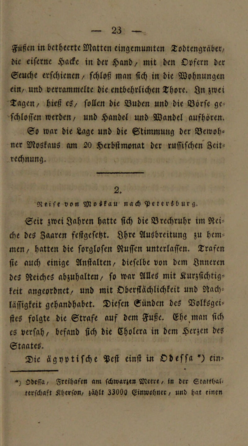 in bct^ecrtc 2)]cittcn cingcmumtcn JCobtencjtaber/ ^ic cifcrnc Änrfc in ber ^anb/ mit bcn Opfern ber 0eu(^c crfc^icncn/ fcblp^ mnn fic^ in bic 55Jpbn«n9cn ein/ unb »ctrommcltc bic entbehrlichen 2^horc. Sn srnei J:rt9cn/ hieß ej/ follen bic S3uben «nb bie iöbrfc gc= fchloifen merben/ «nb ^nnbef «nb SSJrtnbel nnfhbren. 00 mnr bie J&ngc «nb bie Stimmung ber Söenjob» ncr SWoöfrtns am 20 Äetbümonat bet rnffifchen 3cit< rcchnung. 2. OTfifeconSiJJoJfau na<6q)«tef«6urfl. 0eit jmciS«hren hnttc fich bie iörechrnhr im 9tei* ä)t M Srtrtren fefigefeht. Sh^c Si«öbreit«ng i« hem« men/ hatten bic forgtofen ÖJnffen «ntcrlaffcn. 2:rafen ftc o«ch einige Sinfialten/ biefcibe «on bem Snneren be5 9leicheö abj«h«Iten/ fo mar StDeä mit Änrjüchtig« feit nngeorbnet/ «nb mit ObcrfIÄ(f)Iichfeit «nb Stad)« läiTigfeit gehanbhnhet. liefen 0ünben besf ©olfögci* üe5 folgte bie ©träfe a«f bem 3=«§e. ehe,man fleh es «erfah/ befanb üd) bie ßholr^n in bem £crjen bes ©taateS. ®ic ögnptifche ^ejf cinfl in Obeffa ‘^) ein« *) ObelTo f gteUjafen om ftfiwatitn löleeve / in ber etnrnwi« urfdjaft Jä^lt 33000 SinwpijneK/ «nb i)rtt einen