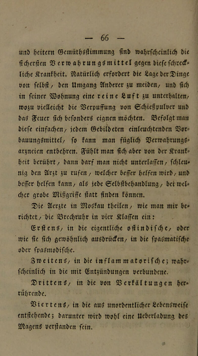 «nb bcitertt ©cmüt^äilimmung ltnb tDa^tfc^cinlic^ bie ti(^ctilcn ©crwabtung^mittel gegen biefefc^tecf* li^e Ärnnfbcit. Slrttärticf» crforbert bte Äagebcr2)inge jjon ftlbil/ ben Umgang STnbecer su meiben/ unb in feiner ?03obnung eine reine Äuft ju unterhalten/ rcoju nieQeicht bie SJerpuffung non ©^iefpulrcr nnb baiJ ffeuer jtcl) befonberö eignen möchten, löefolgtman biefe einfachen/ jebem ©ebilbeten einleuchtenben 23ot= bauungömittel/ fo fann man füglich SJermahrungS» arjneien entbehren. l?ühlt man üch aber pon ber Sranf* heit berührt/ bann barf man nicht unterlaßen/ fcf)lcu* nig ben Slrjt ju rufen / melier beßer helfen mirb/unb beßer helfen fann/ alö jebe ©elbßbehanblung/ bermel* eher grobe 2)(U0griße ßatt ßnben fönnen. 3)ie Slerjte in SDloSfau thcilen/ wie man mir be* richtet / bie lörechruhr in Pier Slaßen ein: ©rßenö/ in bie eigentliche oßinbifche/ ober »Pie ße ßch gewöhnlich aus'brücfen/ in bie fpas'matifchc ober fpaömobifche. 3weiten?/ in bie inflam m atorifch e; wahr* fcheinlich in bie mit Sntjünbungen perbunbene. ©ritten?/ in bie Pon erföltungen her* rührenbe. 93ierten?/ in bie au? unorbentlicher Scben?wcife entßehenbe; barunter wirb wohl eine Ucberlabung be? ajlagen? pcrtianbcn fein.