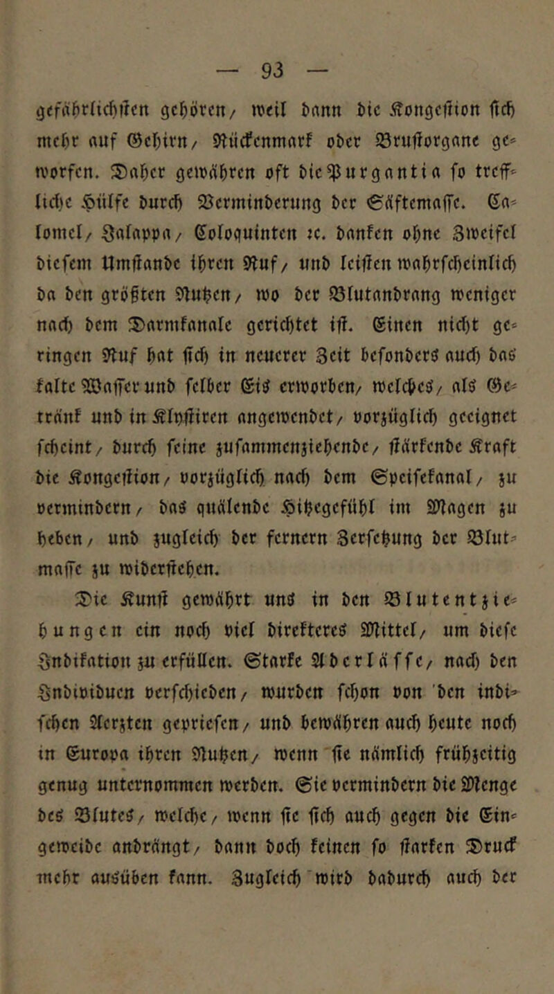 (jifrthrlicftfrcn gehören/ ivtil ^nnn bic Äongctüon Itd) mcf)c rtuf ©cl^irn/ 9tücfcnmrtrf ober förufforgane ge» tvorfen. S)rt&ec geioÄ^iren oft bie^iirganti« fo treff» liefte iptilfe burcl) SBerminberung ber <£Äftemflf[e. 6n» lomel/ Sarnpprt/ Sologuinten tc. banfen o^)ne SJPeifel btefem Umlianbe t^ren tinb leiflen I0fl^rfd)cinltc^ ba ben größten £(ln$en/ »po ber ötutnnbrnng toeniger nrtd) bem 3)nrmfAnnre gencf)tet tff. ©inen nid)t ge» ringen 9lnf ^nt lief) in neuerer Seit befonberö «ud) bne fofte ^öfllfer unb felber giö criporben/ »pefdöeö/ «lö @c» trnnf unb in Älpüiren angejoenbet/ oorjüglicf) geeignet fcf)cint/ burc5 feine jufommenjießenbe/ ff^rfenbe Äraft bie Äongeiüon/ Porjügtidl) nad) bem ©peifefrtnol/ ju »erminbern/ bnö qnölenbc ipiijegefüßl im SWngen ju l)eben / unb jugfeic^ ber fernem Serfe^ung ber 53Int» maffe ju roibertießen. 3)ie Äuntl gemÄßrt unö in ben iölutentjie» bungen ein nod) oief bireftereö SWittel/ um biefe Önbifrttion iu erfüllen, ©tarfc 2tbcrIÄffe/ nad) ben SnbiPibuen perfd)iebcn/ tpurben fd)on oon 'ben inbi» fd)cn Slerjtcn gepriefeu/ unb beWÄßren aueü beute noch in Europa ihren Stuben/ menn tic nümlicb frübseitig genug unternommen werben. @ie oerminbern bie SDtenge beö 23lute5/ welche/ wenn lie ficb auch gegen bie ©in» geweibe anbröngt/ bann boeb feinen fo fiarfen 3)ru(f mehr auöüben fann. Sugleicb wirb baburd) auch ber