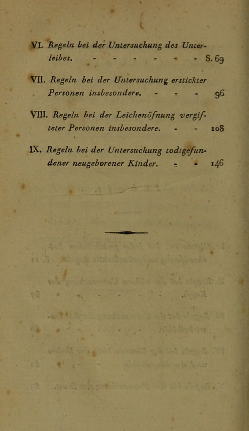 yi. Regsln bei der Untersuchung des Unter- leibes. S VII. Regeln bei der Untersuchung erstickter Personen insbesondere. - . - VIII. Regeln bei der Leichenofnung vergif- teter Personen insbesondere. IX. Regeln bei der Untersuchung todtgefun- dener neugeborener Kinder. r •