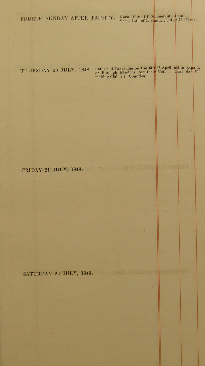 liven, loth of I. S lnuicl, 3rd THURSDAY 20 JULY, 1848. Rates and Taxes due on the 6t or Borough Electors lose thei making Claims in Counties. of April labt to be paid, Votes. Last day for FRIDAY 21 JULY, 1848.