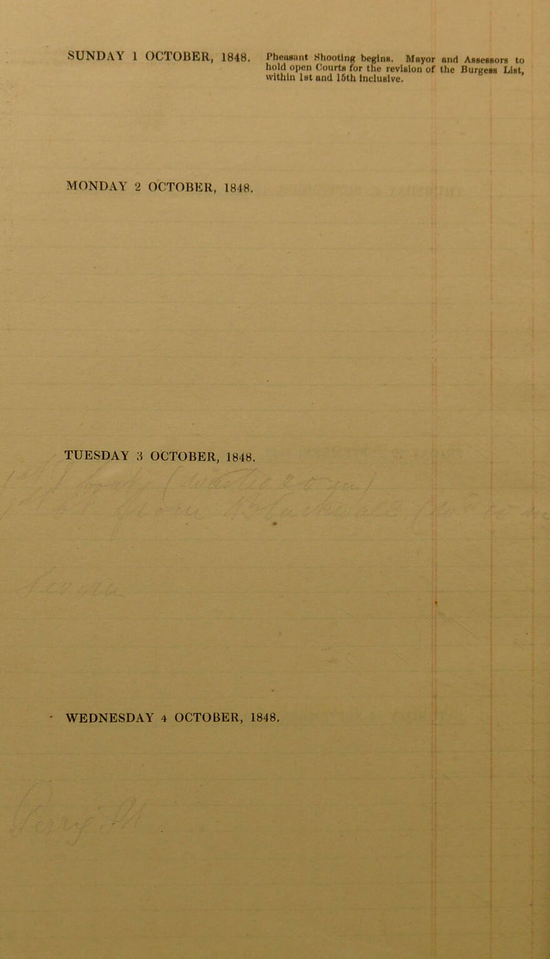 SUNDAY 1 OCTOBER, 1848. Pheasant Shooting begins. Mayor Hnd Assessors to hold open Courts for the revision of the Burgess List, within 1st and 15th inclusive. MONDAY 2 OCTOBER, 1848. TUESDAY 3 OCTOBER, 1848.