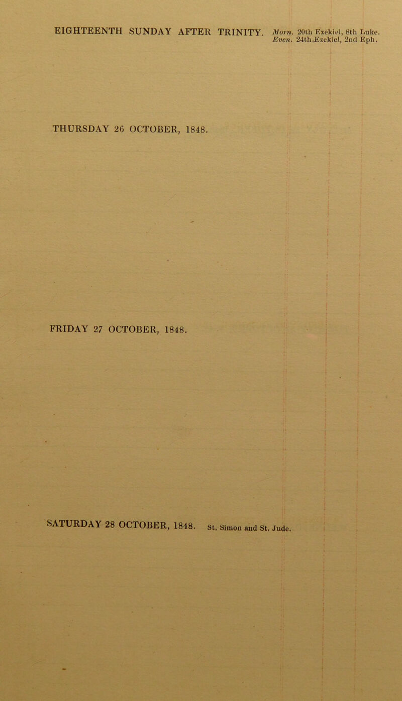 EIGHTEENTH SUNDAY AFTER TRINITY. Mom. 20th Ezekiel, 8th Luke. Even. 24th.Ezekiel, 2nd Eph. THURSDAY 2G OCTOBER, 1848. FRIDAY 27 OCTOBER, 1848. SATURDAY 28 OCTOBER, 1848. st. Simon and St. Jude.