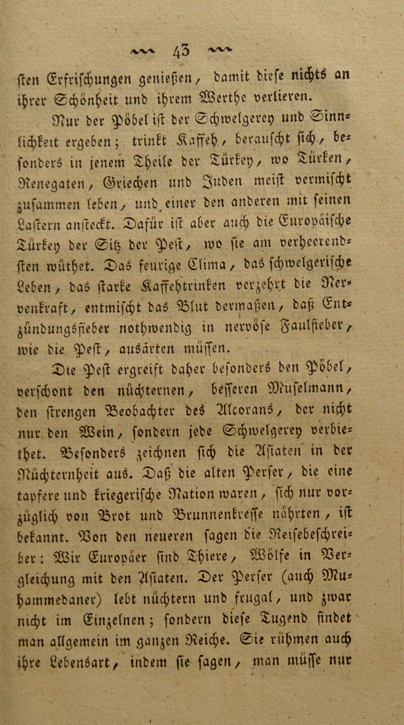 (%/V^ ffcn (Srfrifc^unöc« geniejjcn/ bamit bicf« fln i5)vev 0d)ön^eit unb itjvem Sert^e vei'lievcn. 9?uv bet ^öbcl bet 0d;iüel3etc9 unb 0inn* Jid[)!ett etgeSen; ttinft Äaffe^,, bcrauf4)t fi^)/ bes fonbetö in jenem 2.f)ci(e bet Suttep/ mo Atütfen/ ^lenegaten / ©tiec^en unb gilben mcifi: oetmifc^t jufammen (eben/ unb^einet ben anberen mit feinen fjajtetn anfeeebt, 0afür itl abet auc^ bie Sutopciifc^e Züxh\) bet 0i^ bet ^eft, m fie am oetbeevenb-- ften wütbet. X)aö feuvi^e (Stima / bas fcbwclgetif^c Seben, bas ftatbe Äaffebtvinben tetjebtt bie Ü?etv »enbtaft/ entmifebt baS ^lut betmapeu/ bafj (Snt« ^ünbungsftebet notbwenbig in nevtöfc 5<»wlpebet/ wie bie ^efl / auSatten müiTen. J)ie ^e(t ergteift habet befonbetS ben ^bbe(/ »etfdbont ben nücbtetnen / beffeten 5DiufeImann/ ben fttengen ^eobadjtet beS ^HcotanS/ bet nifb^ nut ben Sßein, fonbetn jebe 0cbwetgetep »etbies tbet. ^efonbetS ^^eiebnen bie 2ifiatcn in bet niücbtetnbcit auö. X)afj' bie alten ^''etfet / bie eine tapfete unb ftiegetifebe 9?ation waten / fidb nut m>t* ^üglicb oon 55tot unb ^tunnenbteffe nabvten , i(l befannt. *i53on ben neueten fagen bie öteifebefebteis bet: ?IBit Sutopaet finb S^biete/ ^blfe in 53ets gleicbung mit ben 2lfiaten. 5)et ^etjet (auch 5)iUs bammebanet) lebt nücbtetn unb ftugal/ unb jwac nicht im (Sinj^clnen; fonbetn biefe S^ugenb ftnbet man allgemein im ganzen EÄeicbe. 0ie tübtnen audb ibte CebenSart/ inbem fi^ fagen/ man müjfe nut