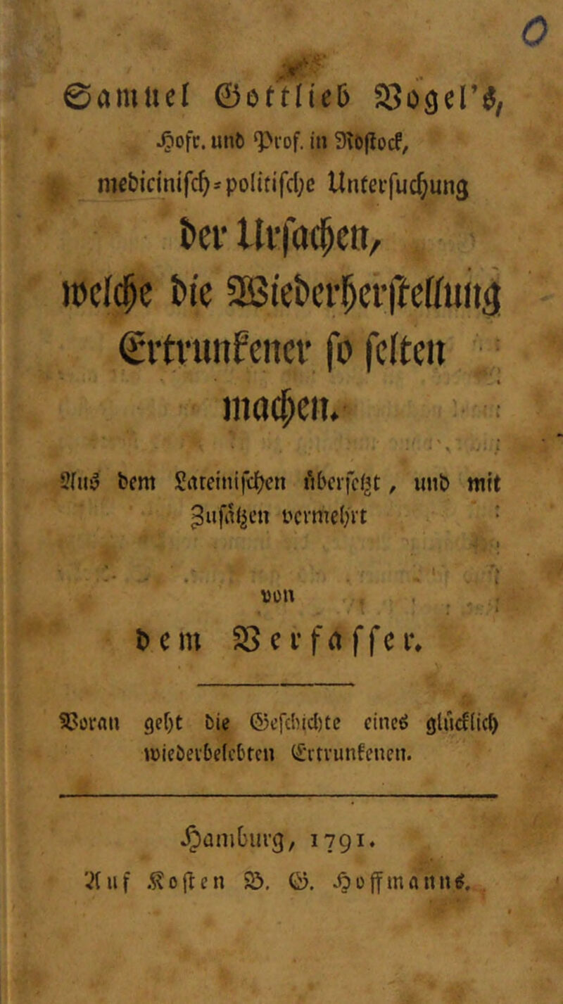 0amuef ©ottKeD ^ofc. unt ‘Prof, in Stöflocf, niebidnifc^'PoIitifcl;c Unterfuc^ung t>ci' llffac^ctt, welche t>ic aöiettcrl^ci’i'lcffuit^ ßitrunfcnci’ fo feiten machen. Sfii» bem Sarcinifeben i'tbcrfcl^t, imb mit ^ufal^cn t'crme()it ■ VÜU t)cm 25cpfftffcr» gebt bie ©cfclMclitc cincö glu^licf) tüieöevbelebren (£ttviinfenen. Hamburg, 1791. 7(uf .^ojtcn Ö. 0. .öiJffinannl