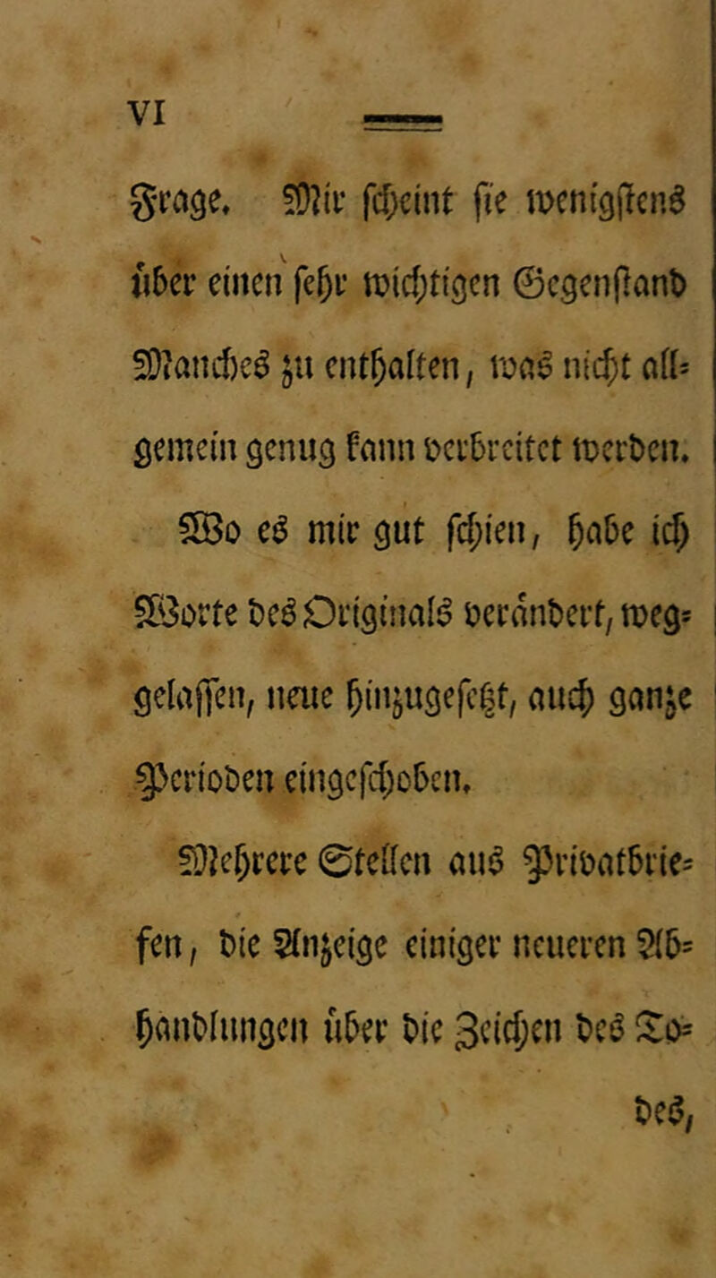 gta^e, fd;cint fie mcm'gllenS fi5er einen fe^e n?icf)ti9cn ©cgenjlani) !9iand)eö ju enthalten, ni($t aiU gemein genug fnnn üei’5rcitet merben. I SÖo e^ mir gut fd;ien, 5<^be ic^ 5Öorte bcö Original beranbert, meg? j gelajien, naie 5i»ö«3f|c|^/ ' 5>erioben eingefd;o6en, fÜJe^rere 0te[[en uu^ g^ribatbrie^ * fen, bie Stn^eige einiger neueren 2(6= ^anblungcn über bie 3eid;en bcö