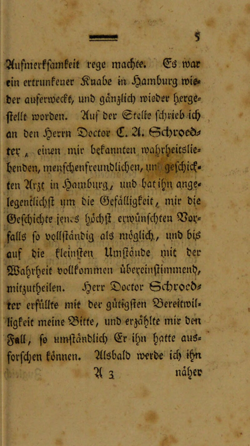 5(iifmeiffanifeif rege war ein ertrunfener ^nnbe in Hamburg wie* ber aufernjeefr/ unD gmi^iid) wieber ^erge* flellr worben, ^iuf ber 0fclb |'d;ricb ic^ ön ben .^errn 55ocfoi’ C. 21, 0ci)i*oeö^ tev Ä ehren mir befannten woj^r^eitölic* benben, menfdjenfreimblicbcn, rin-,:^fd)ic^- (en '^(r^c in dpomburg,^ unb batif;n ange* legenüficbfi um bie ©efndigfeit, mir bie @c(cbict}te jenes boc()|l erwunfdjfen fadS fo Dodfianbig als moglicb./ unb bi^ öuf bie flcintlen. Umjidiibc mit SSn^rbeit t^odfommen ubevcinfiimmenbr mif^ufbeilen. .^err S)ocfor Qebvoeö^ tcr erfudfe mir ber gut^gflen ^ereifwil« Hgfeic meine unb erjdblfe mir bm gtd, fe unvjHnblid) ©r ifin f^affe aus* forfd;en fdnnen. “iilsbalb werbe id) j udbep