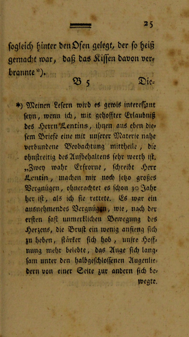 fogleicf) hinter benOfen gefegt, bcr fo ^ei)5 gemQd)e war, ba0 baö .^inen bat)on t)erf brannte *). ^ 5 ♦) ^Jicinen Cefern wirb «i gcwl# infercR/mt fepn, wenn id), mit gebofftec (Srlaubnig bc3 ipcrrn'Äentms, ibnen nu« cbm bic* fern SÖriefe eine mit luifercr ?0interte nat)e verbunbeue S?>cobnd)tung nlittbctl? , bfe . c^nilvcitig bcß^iiifbcbaltenS roertl) iii. „3mc9 Wrtbr ^‘rfrome, fd)veibt ^Oerc Äctutn, mnd)cii mir nod) jeb'O großes 5Scvgnügen, ol)ncrod)tet eö fd)OH 30 3«be bcr ig, ol« id) ge rettete. t£'« war ein au«nel)mcnbcö SJcvgnii^i, wie, tigd) ber eigen fng mimevtlid)cn ©emcgimg beS ^erjene:, bie iöcug ein wenig angeng gd) ju beben, gürfer gd) l)ob , unge nung mel)C belebte, bae! 3(ngc gd) lang« fam unter ben l)albgcfd)to|Tenen .^fugenlie« bern von etner 0eite 5ur anbern gd) be« »egte.