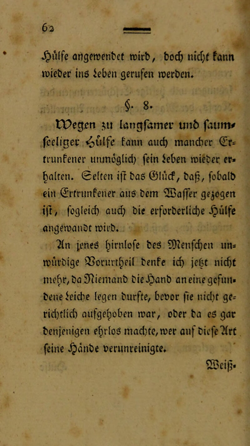 I Jpulfe ongeroenbef wirb, boc^ nicf;( fann wieber inö ieben gerufeu werben. §. 8. tPegjen IaT7cjfamer un^ faiinv fceligci* «oulfe fann oueb maneber Q:r= trunfener utimöglid; fein Jeben wieber er« fairen. 0e(ten ilT bag ©lücf, ba^, fobalb ein (Jrfriinfener ou6 bem ®affer gezogen ift, fogleicb oud; bic eiforberlid)e ^ülfc angewanbt wirb. Tfn ieneg i^irnlofe beg 9)?enfcbcn un* wiirbtge Q^orim^eil benfe icb jeC't nicf)t mebr^baSRiemanb bie.^anb aneinegefun« bene Reiche (egen burfte, bcöor fic nid)f ge= rid}flid) aufgehoben war, ober ba eg gar benjenigen ehrlog mad)te,wer auf bicfeRlrt feine .^dnbe bernnreinigte. SSeijj«