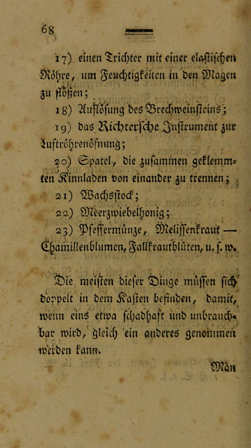 17) emen'5ricf)fcr mit einer elaftifc^eti 0ii5^re, um 5ew<l}ti9feitcn in ben SDJagen 311 flo'^en; . ^ 18) ^(ulTüfung beö ^recf)n?einficinö'; I g) öaö, Kidjtci-'fci^ß 3^njirumeht ^iit •Juftrof^renofnimö; 20) 0patelv biß ^ufammen gcflemma (en ^inninben t)on ßinanber ju trennen; . 21) 2Bnc^g}locf; 22) QJieer^wiebei^onig; 23) ^fßjfermiin^e, SKeliffenfrout — Öl^aminenblumcn, u, f. n>., ^ie meiffen biefer i)ingc mu(|en fi^' boppelt in bcm Mafien befinben, bamit, ro’enn ein6 etn?a fcl;abf;üft ünb unbraueb« ^bar n)irb/ ein anbereö genonimeri werben bann» ■ • m’M