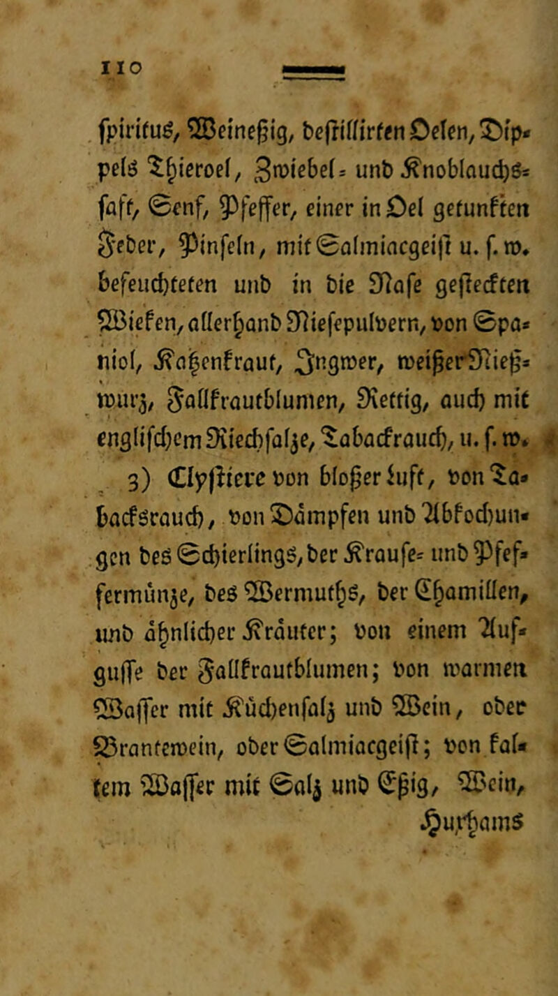 fpirifuö, ®eineiig, pelö 5^icroef, unb ^noblouc^ös faff, 0fnf, ^^feffer, eitifr in Del gefunfhit ^•fber, ^infeln, mif 0almiacgeij] u. f.n). befeucbtefen unb in bic 3Rafc gejlerffett Riefen, aller^anb SRiefepiiIbern, bon 0pa» niol, ^n|cnfrauf, ^ngroer, weiper^ie^» n)iu’3, ^flöfrautblumen, Dveftig, oud) mit fnfllifd^cm Diiechfülje, ‘^abacfrauc^, u. f.». i 3) €Iy|lierePDn bloßer iuff, bon^a* bacföraud), bon Rümpfen unb 71 bfod)un« gen beö0d)ierlin9gyber toufe^ unb^^fef» fermün^e, beö ©ermutig, ber S^amiüen, unb ü^nlicber trauter; bon einem iluf* gulTe ber gatiffQUtblumen; bon marmeti CSalfer mit ^üd)enfa(3 unb ©ein, obee ^ranfemein, ober0almiacgeijl; bon faU tem ©fljfer mit 00(3 unb ^pi^/ ©ein, ^u.r^amS