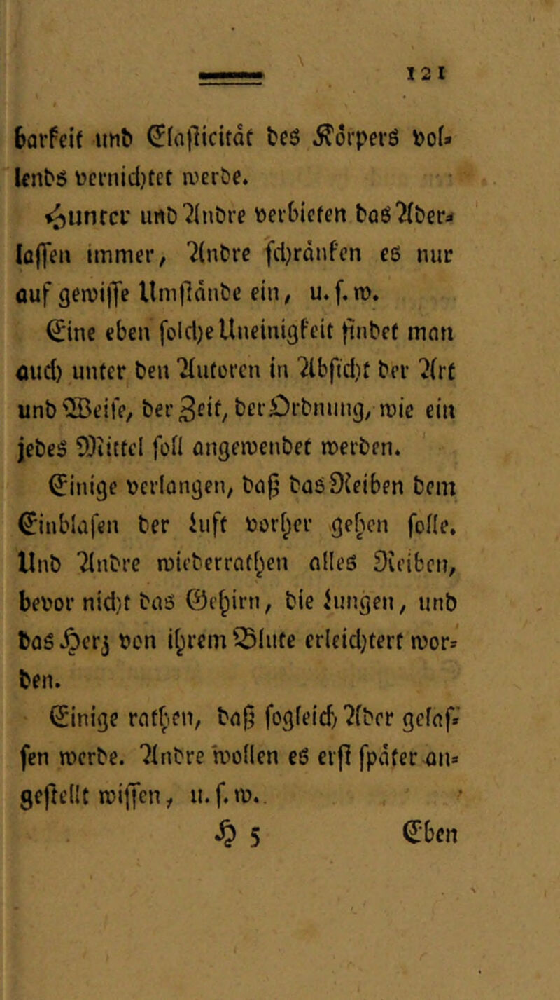 barfeit imb (J[a|licttdf bcs Ädrpevö Pof» UnbS tocrnid}t£t a>er&e. ^unrci* iirtD'JinDre üerbicfe» taS^Iber^ Ia(]en immer, 7(nDre fdjranfen eö nur auf gewilJe llm|läntc ein, u.f.m. 0ne eben foldje Uneinigfeit ftubef mon and) unter ben Tiutoren in '2lbfid}t ber 'iirt unb^^IBeife, ber^rif, t’^^rjOrbnung, wie ein jebeö SOiittcI foil angeiDenbet merben. Einige »erlongen, ba^ baö Dieiben bem €inblafen ber iuft bari^cr ge^cn fofle, Unb Tinbrc mieberrati^en alles Dieiben, bebor nid)t baS 0e^irn, bie fungeu, unb baS ^erj ben i^rem '^(ufc erleidKerf mor* ben. Einige raf^^en, ba|5 fogfeid; ^fber gefaf» fen ibcrbe. 7inbre bollen eö erfl fpater^n» geftellt ibi|Jen, u.f.tb., ^ 5 €ben