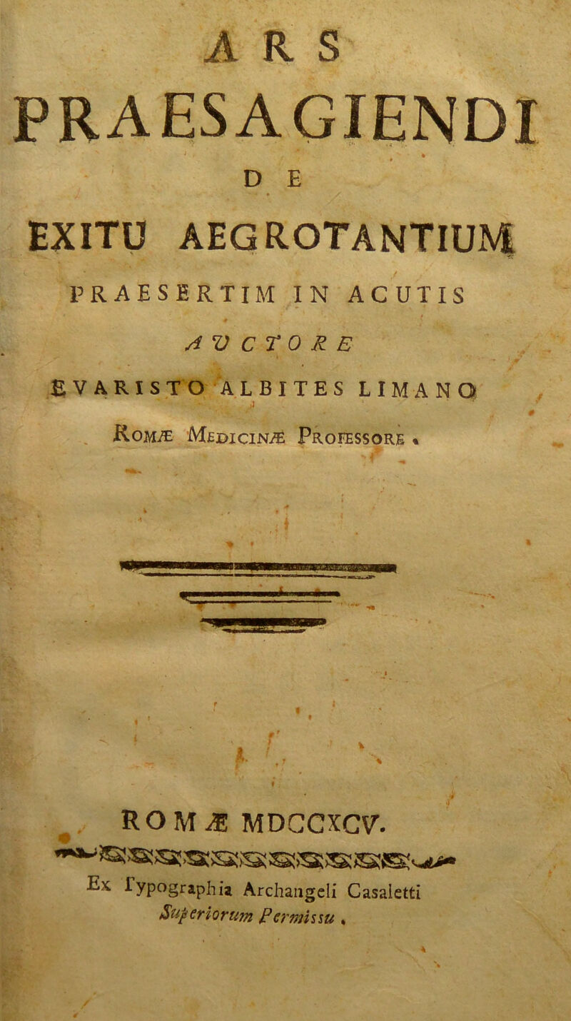 ARS PRAESAGIENDI 1 > • D E EXITU AEG ROTANTIUM PRAESERTIM IN ACUTIS 4 * A V C r 0 £ E E VARI STO ALBI TE S LIMA NO • J Komje Medicin/e Professore • A 1 ~— ROM Jl MDGCXCV. Ek lypographia Archaugeli Casaletti Superiorum Permissu . A