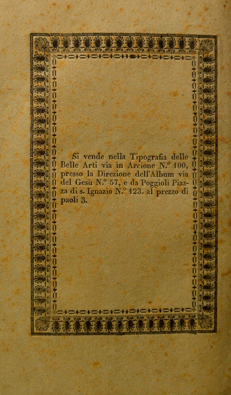 * 2 Si vende nella Tipografia delle £ 0 Belle Arti via in Arcione N.° 100, 0 Q presso la Direzione deirAlùum via Q 0 del Gesù N.° 57, e da Poggioli Piaz- 0 0 za di s* Ignazio N.° 123. al prezzo di q & paoli 3. JT