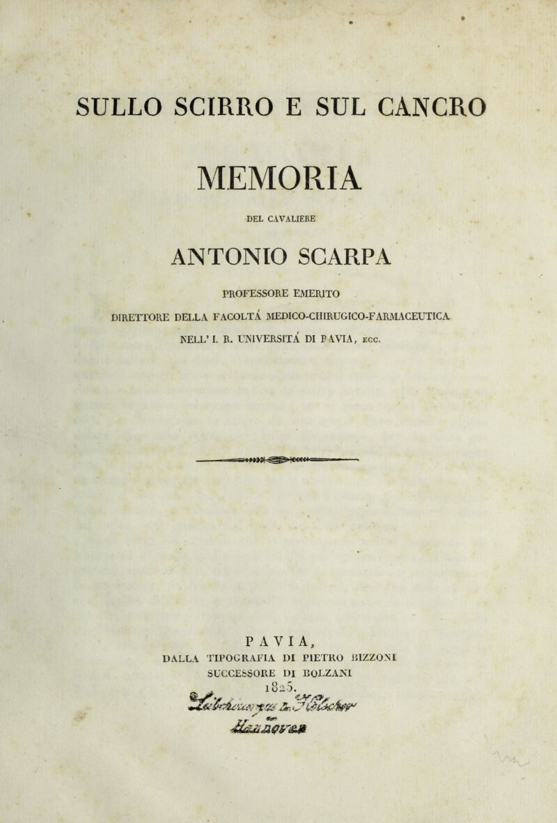 SULLO SCIRRO E SUL CANCRO MEMORIA DEL CAVALIERE ANTONIO SCARPA PROFESSORE EMERITO DIRETTORE DELLA FACOLTÀ MEDICO-CIIIRUGICO-FARMACEUTICA NELL’I. R. UNIVERSITÀ DI PAVIA, ecc. PAVIA, DALLA TIPOGRAFIA DI PIETRO BIZZOSI SUCCESSORE DI BOLZANI 102.5.