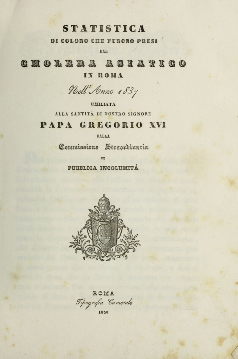 STATISTICA OS COLMO CHE FIJEOM© PEESI DAL aiiatii© IN ROMA neél^tmo UMILIATA ALLA SANTITÀ DI NOSTRO SIGNORE PAPA GREGORIO XVI DALLA GtQmmi*8wnc DS PUBBLICA INCOLUMITÀ ROMA 1838