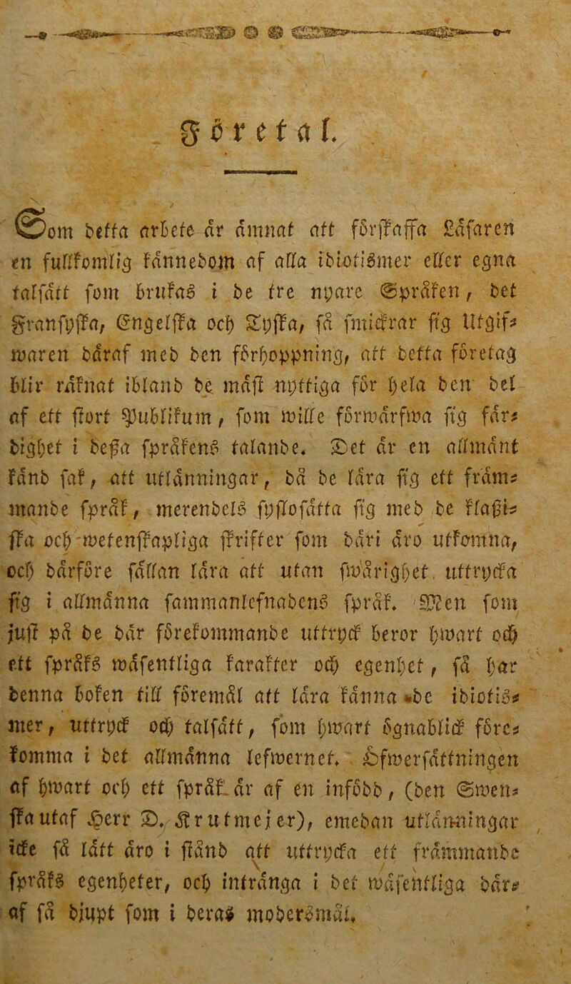 —« — n§33> O <5 r t f <t t. 0oiti beffrt nrfefe nr dmiiaf aff ffirffaffa Säfaren tn fullfotrüig Fdnnebom af atta tblofiämer etter egna talffitt fern BrufaS t be fre npare @prdfen; bet granfpjfa, (ürngelffa oef) ©pfira; fd fmtefrar ft3 Ut3if* waren bdraf meb ben fbrl)oppnin3; aff betta fbrefa$ Btir rdfnaf iBlanb be mdf! npffiga für peta ben bet af eft ftort spubtifum f fom Witte forwdrfwa ft'3 fdr# bigpef t befa fprdfenS falanbe. ©et dr cn attmdnt fdnb fa!; att ufldnnincjar, bä be Ifita ft'3 eft fr'dms manbe fprdf, merenbetß fpftofdffa ft’3 meb be f(afsb * * 1 ffa oefy ivetenffapliga ffriffer fom bdri dro ufFcmita, oef) bdrföre fdttan tdra aff nfan fm'dri3i)ef. uffrpcFa ft'3 i allmänna fammanlefnabenß fpraf* SKen fom juft pd be bar forefommanbe uffrpdr beror pwarf cd) eft fprdB wdfenft^a Faraffer oef; cgenl;ef; fd par benna bofen tlU foremdt aff tdra Fauna %bc ibiofiß* wer, uffrpd! 0$ falfdff, fom pmarf BflttaBIttf. forc* fomnta i bet attmdnna tefwernef. ^fwerfdtfningen af pwarf oet) eft fprdFLdr af en infobb, (ben @wen* fFautaf ^»err SD. dtrufmejer), emeban uftdmuntjar Fefe fd taff dro i ffanb aff uffrpefa eff frammattbc fprdfS egenpefer, oep infrdnga i bet wdfenfltga bars?