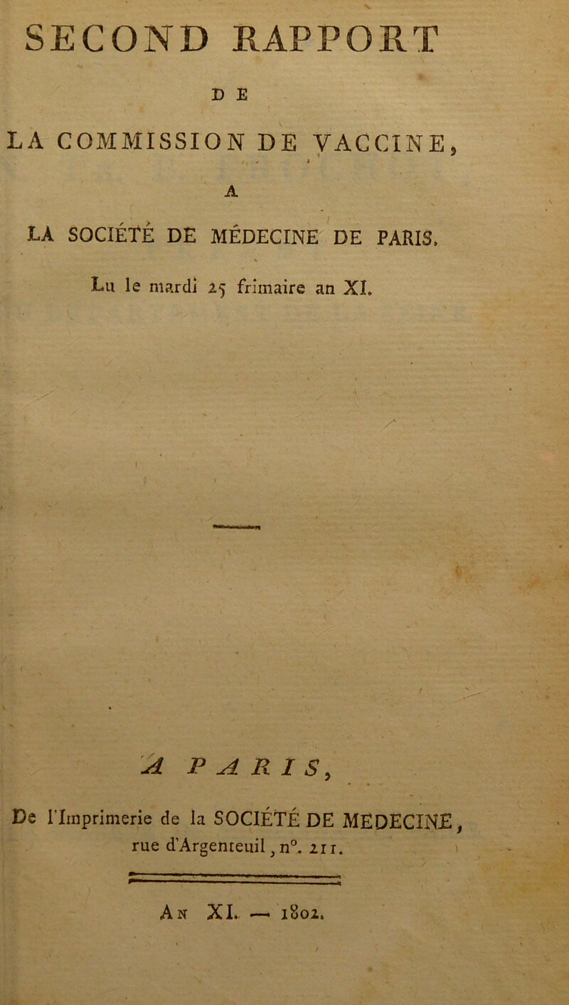 D E LA COMMISSION DE VACCINE, i> * * A LA SOCIÉTÉ DE MÉDECINE DE PARIS, Lu le mardi 25 frimaire an XI. /* A PARIS, De l’Imprimerie de la SOCIÉTÉ DE MEDECINE, rue d’Argenreuil, n°. 21 r. An XL 1802.