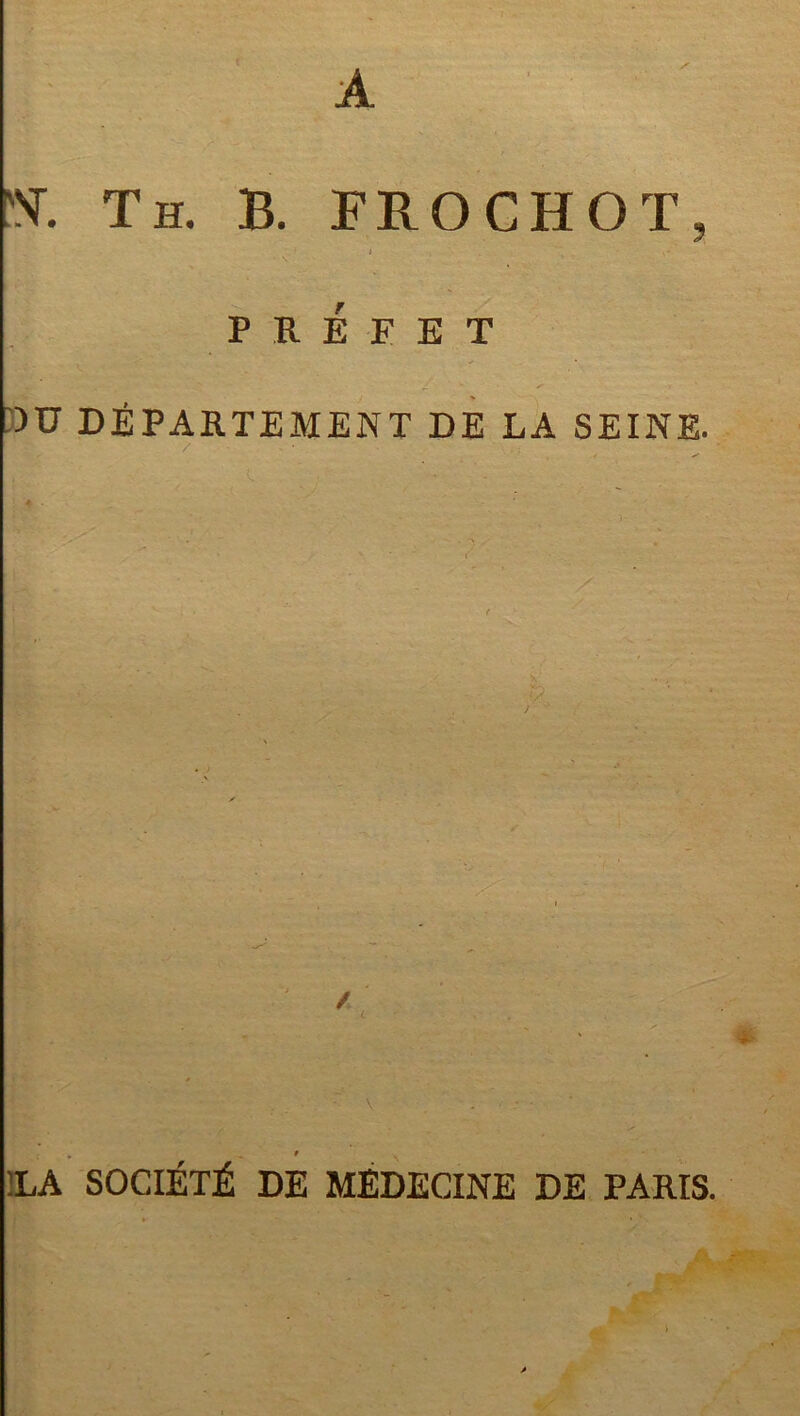 A 'NT. Th. B. FROCHOT, » . . \ PRÉFET OU DÉPARTEMENT DE LA SEINE. ✓ 4 ; t :LA SOCIÉTÉ DE MÉDECINE DE PARIS.