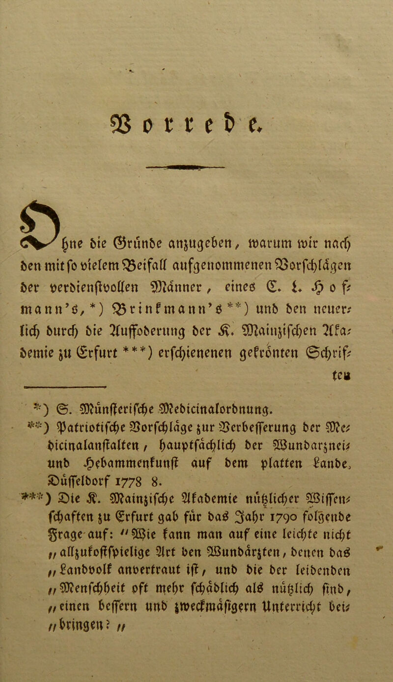 03 o rr t & e. fyne bie ©runbe ansugeben, warum wir nad) ben mitfo otelem Q5etfall aufgenommenen $3orfcf)ldgen ber oerbienfbollen Banner, eines (£. i. Jjp o f* mann’ö,*) 523rinf mann’6 **) unb ben neuer# lidj burd) bie Sfuffoberung ber Ä» 9)?ain&ifchen 2ffa* bemie ju (Erfurt ***) erfd>ienenert gefronten ©c&rif* teil *) <5. Stfunftertfche S^ebtcmalorbnung. **) $|3atriotifche 23orfchlage jur 2Serbefferung ber ?D?e# bkinalanftalten / hauptfdchlich ber Sßunbarjnei# unb Jjpebammenfunlt auf bem platten £anbe, ©uffelborf 1778 8. ***) Sie SSftainjifche 5lfabemte nützlicher Sßiffem fchaften $u Erfurt gab für bag ^aljr 1790 folgettbe grage auf: Sß$ie fann man auf eine leichte nicht „ alljufofifpielige 2lrt ben SßunbÜrjfett, betten bag „^anboolf anoertraut ifi, unb bie ber letbenben /,9ttenfch&ett oft mehr fchabltch al$ nu£lich fmb, f, einen belfern unb iroeefmaftgern Unterricht bei# bringen? ff t