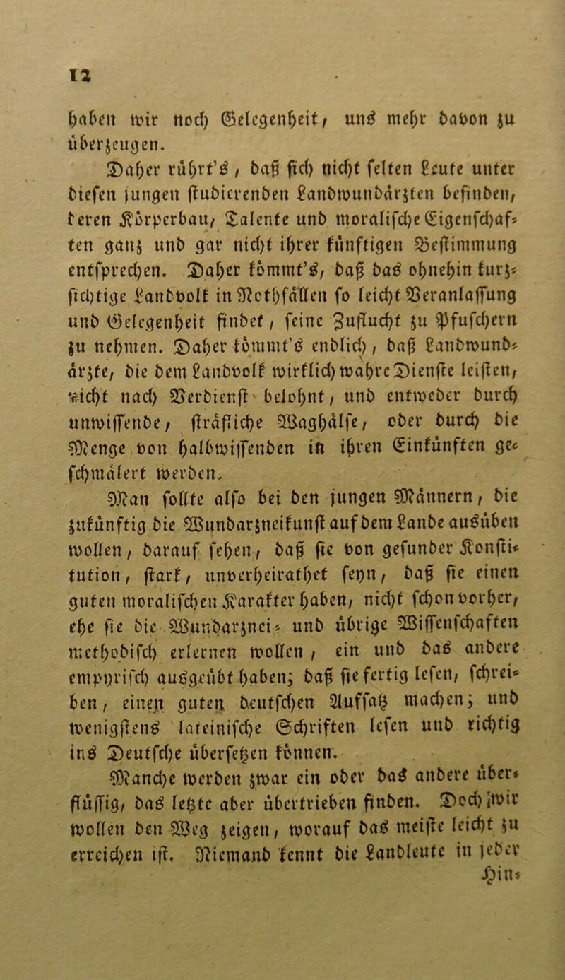 haben wir nod) Gelegenheit, ung mehr tafcon $u überzeugen. S)aher rührt’g / ba£ ftd) nicht feiten £eufe unter tiefen jungen ftuticrenten Bantwuntdrjten befinben/ teren Körperbau/ Talente unt moralifd)e (Eigenfdjafc ten ganz unt gar nid)t ihrer fünftigen Q)ejfimmung cntfprechen. 3)aher fommt’^/ baß tag ohnehin fur$» ftdjtige £antöolf in Sftcthfdllen fo Ieid)t SSeranlaffung unt Gelegenheit finbef / feine ^nftneht $u $)fufd)ern Zu nehmen, ©aber tommt’g entlieh / bafj £anbmunb* drjfe, tic tem2anbt>olf wirflid) wahre5)ien|te leiften/ ♦fricht nad) 9Sertienftv belohnt / unt entweter turch unwiffente/ ftrdfliche SBaghalfc/ oter turch tie 33?enge non hnlbwilfenten in ihren Gintünften ge« fchmdlert werten. 0)?an follte alfo bei ten jungen Bannern/ tie Zukünftig tie SBunbarjneifunft.auftemßante au^uben wollen/ tarauf fehen/ baf? fie t>on gefunter Ä'onjti* tution, ftart/ unoerf)eirathet fepn/ baf$ fie einen guten moralifdien 5varatter haben/ nid)t fehonoother/ ehe fie tie SSunbarznci* unt übrige SBiffenfchaften methotifd) erlernen wollen / ein unt tag untere empprifd) auögeubt haben; baf* fie fertig Icfcn, fchrei* hen / einen guten teutfd)en 2luffag madjen; unt wenigfreng lateinifche (Schriften lefen unt richtig ing Deutfd)e uberfegen tonnen. $iand)e werten zwar ein oter tag anbere über# flülfig/ tag legte aber übertrieben jünten. £wd)iwir wollen ten 2Ö3eg zeigen/ worauf tag meitfe leicht zu erreichen ttf, -Ttiemant tennt tie £antlcute in jetev JTpin*