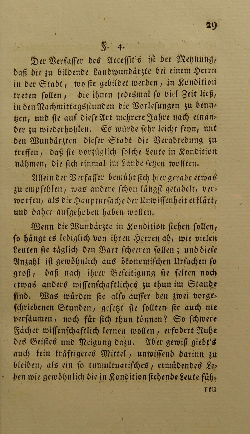 §.'4. ' a>er «Öerfaffet beä füccefiit’ä ift btt SRepMtW/ Daß DU ju bilbenbe Sanbwunbdrste bei einem £emx in 5er ©fabt, Wo fte gebilbef werben , in $onbifioti treten fallen / Die Ihnen jebeömal fo Diel £eit in Den SRachmiffagtfjhtnben 5ie SSorlefungen $u benü* £cn, un5 fte auf DiefeStrt mehrere 3«(jre nad) einan* Der $u wieberhol)fen. würbe fahr leid;t fapn, mit Den SBunbdrjtcn Diefer ©tabt Die SSerabrebung ju treffen/ ba£ fte Dor$üglid) foTd>e £eufe in $onbitiürt nahmen/ Die fiel) einmal im £anbe faßen wollten. SUleinDer SSerföffer bemüht ftd) hiergerabe etwaä $'u empfehlen/ waD anDere fahon lattgfa gefabelt/ Der» worfelt, alDbie.f?aupfurfad)eDerllnwiffanheiferfldrf, unD baljer aufgehoben haben wollen. 5Öenn Die 2Bunbdr$fc in j^onbifiott freien feilen/ fo hangt eg lebiglid) Don ihren Herren ab/ wie Dielen Leuten fte fdglid) Den SBart fdjeeren fallen; unDDiefe Slttjahl ift gewöhnlich aug ofonemifahen llrfachen fo groft, ba$ nach ihrer Skfaifigung fte feiten noch cfwag attberg wif7enfahaftlid)cg $u thun im ©fanbe ftitb. 5Bag würben fte alfo auffer Den jwei borge* fahriebenen ©tunben, gefaßt fte füllten fte aud) nte Derfdumett/ nod) für fich fhun tonnen? ©o fahwere Sacher wijfenfahaftlich lernen Wollen , erfobert 0£uf)e beg ©eifaeg unD Neigung ba$u. 2lber gewifa giebt’g and) fein frdftigereg Mittel, unwiffenb Darinn ju bleiben, alg ein fo tutuulfuarifaheg, ermübenbeg 2e> Den wie gewöhnlich Die in $onbition ffe^ent>e Seute füh*