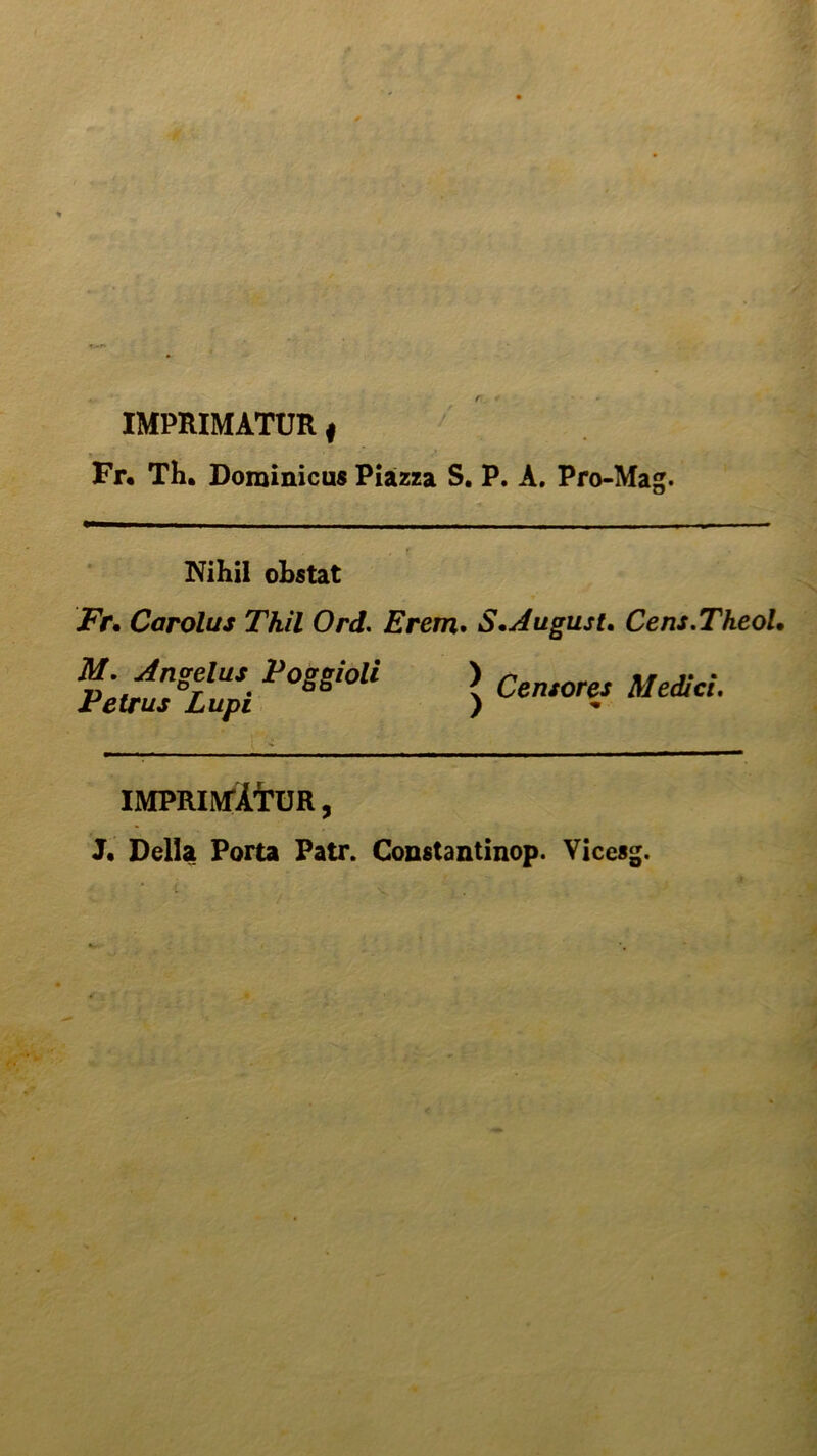 IMPRIMATUR I Fr* Th. Dorainicus Piazza S. P. A. Pro-Mag. Nihil obstat Fr. Carolus Thìl Ord. Erem. S\ Augusta Cens.Theol. M. Angelus Poggioli Petrus Lupi ' ì“* ? Censores Medici. ) IMPRIMATUR, J. Della Porta Patr. Constantinop. Vicesg.