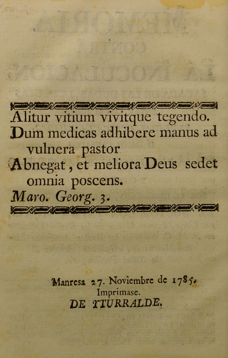 Alitur yitium vivitque tegendo. JDum medicas adhibere manus ad vulnera pastor Abnegat, et meliora Deus sedet omnia poscens. Maro. Georg. 3. Manresa 57. Noviembre de 17$?# Imprimase. DE TIURRALDE.