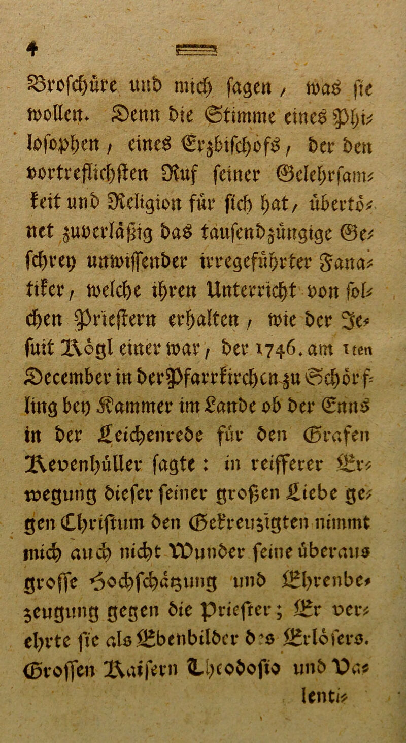 4 e=s R3vofd)uve uub mtd) fage it, n>as fte tt>ollctt. Settn bie 6timnte eineg P;t# lofopben / eincS €i'jbifcf)of$, bcr bett nortreflicbftett 3tuf feitter ©elebrfam# feit utib DMigtoit fur f£cF> f>at/ liberto# net juberfdjjig baS taufenbjuugtge @e# fd)fet) tmhnftettber itregefufjrter Sana# t\ler, ttjelcf>e iljren Unterrtc&t non foU df>en ^rtejiern erf)alten , n>te bcr 3e* fuit I\6gl einer tx>gr, bet 1746. arn tten Secember in ber^Pfarrfircbcn^u ©d)6r f= Ititg bet) Mammer trn £anbe e>b ber SnttS in ber ileicbenrebe fur ben <25rafen 3.\et>enl)uUer fagte: in retffct-cr f£v* tnegung btefer feiner gvofjen £iebe gc# gen Cbvifhtm ben ©efmiygten nimmt mid) and) nid)t VCHjttber feitte tiberaus gyoffc 6«d)fc!)dt$ung unb fEl>venbt* jeugung gcgen bie pvieftei-; i£r vevt ebvte fic ais SSbenbilbcr1>'$ SMofers. (BtolTen XVuKtn Ubeobofio unb X>a« lenti#