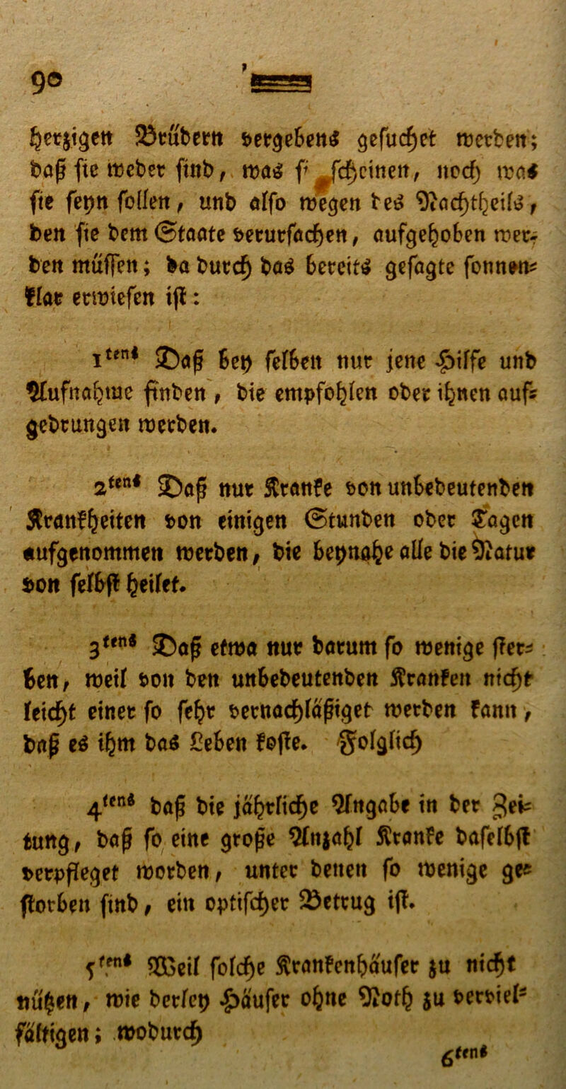 9© f §er$tgen 33tubern s>ergeBen$ gefucf)et metben; bafj fic mcber ftttb, mag f ^frfjemett, itocf) \vo.i fit fetjn folfen, unb alfo megen te£ 9iod)tBeite f ben fte bem ©taate &etutf<icf)ett, oufgeljoBen roer; ben muflfen; ba butcf) ba$ BereitS gefagte fonnwt* flat? etmiefen tjl: iten< 25of? Set) felBett tiuc jcne £>iffe unb Sfufnafeme ftnben, bie empfd^en ober i^nen auf* gebttmgen metben. 2Uni SDa{? nut ftranfe t>on unBebeutenbett SCrattf^ettett fcon einigen (Btunben obec £agen «ufgenommen merben, bic BepnoJ^e alie bie Sftaruif bott felBff feeilef. 3ten4 efma «ut botrum fo menige ffer^ 6en, meti t>on ben unBebeutenben ^confert ntrfje Ieid)t etnee fo fe^tr petmacf)Iaf?igeb metrben famt > baj? e$ iljm ba$ £eBen fo|fe. 'golglid) 4<cn* baj5 bie jafctlidje $fngaBe in ber tung, bajj fo etne groge VLniafy fteanfe bafelBjt petpfleget motrben/ untec bettett fo menige gee florBett finb, ein opttfcf>er 23eteug iff. ffen< 2£eil fofcf)e ftranfenBaufer $u ntcfjt nu^ett/ mie betrlet) -£>aufer oljne 9?o^ $u Perpiel- falttgen; mobutd) 6“n*