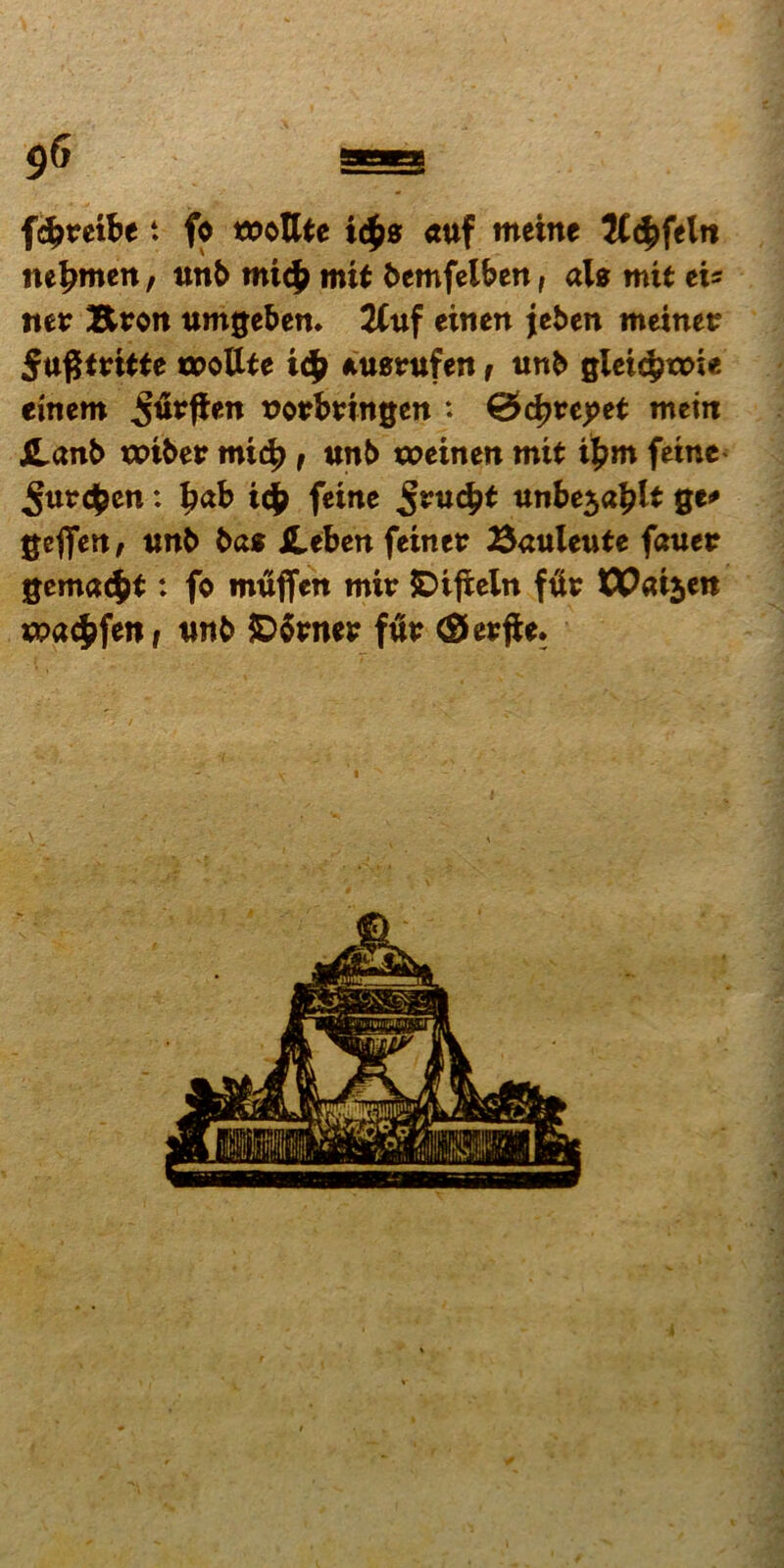 9* a fcfcretbe t fo t&oBte i#0 «uf mctne Mcbfeltt ne^ntctt, uttb mt# mit bemfelbett, aU mit eis mr Brott umgebem 2Cuf eineit jeben meiner 5ttgt«tte ttioUte t(f> Auentfen f unb glci^roie emcm xjotrbvingen : 0d?vepet metit Hcmb voibev mic^ f unb toeinett mit i^m fetnc ^urcfcen: b<xb ic£ feinc ^ruc^t iittbe$ablt ge* Qeffettf unb bae jlebett feinet Baulewte fauer gemant: fo muflen mir JDtfteln f^t: OPatjett wa$fert, tmb JDfaner fih? ©erfie.