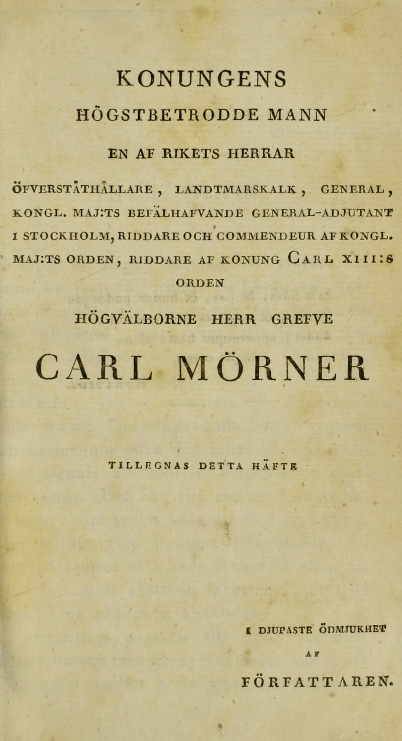 KONUNGENS HÖGSTBETRODDE MANN EN AF RIKETS HERRAR ÖFVERSTATHÅLLARE , LANDTMARSKALK , GENERAL , KONGL. MAJ:TS BErÄLHAFVANEE GENERAL-ADJUTANT I STOCKHOLM, RIDDARE OCH COMMENDEUR AFKONGL. maj:ts orden, riddare af konung Carl xiii:s ORDEN HÖGVÄLBORNE HERR GREFVE CARL MÖRNER TILLRGNAS DETTA HÄFTE \ I DJUPASTE ÖDMJUKHET A F FÖRFATTAREN.
