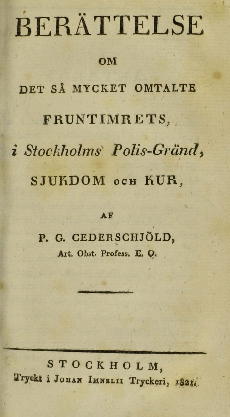 BERÄTTELSE OM DET SÅ MYCKET OMTALTE FRUNTIMRETS, i Stockholms' Polis-Gränd^ I * ^ t SJURDOM OCH RUR, AF i P. G. CEDERSCHJÖLD, Art. Obst* Profeas. E. 0» ^ STOCKHOLM,